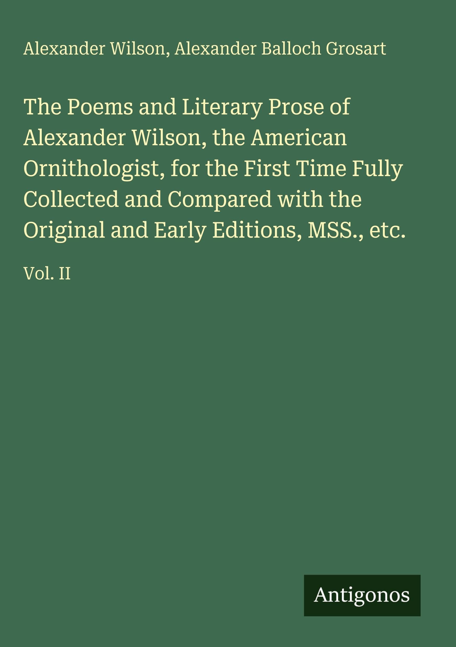 The Poems and Literary Prose of Alexander Wilson, the American Ornithologist, for the First Time Fully Collected and Compared with the Original and Early Editions, MSS., etc. Classics