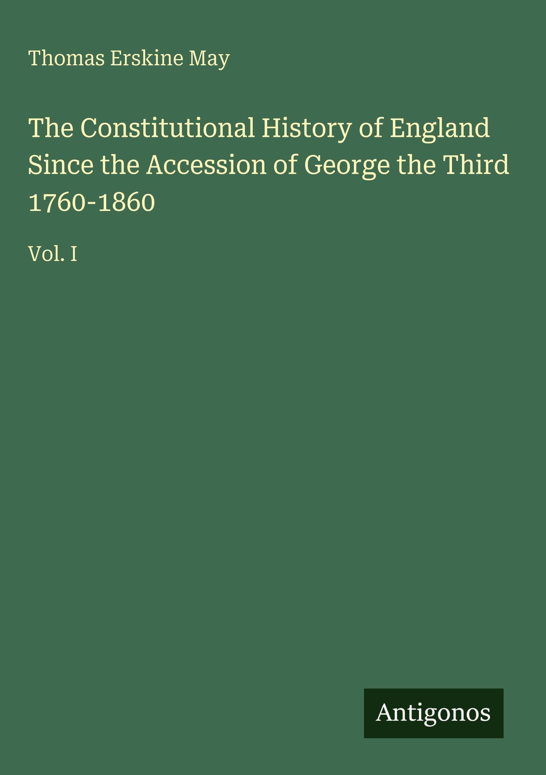 The Constitutional History of England Since the Accession of George the Third 1760-1860 Classics