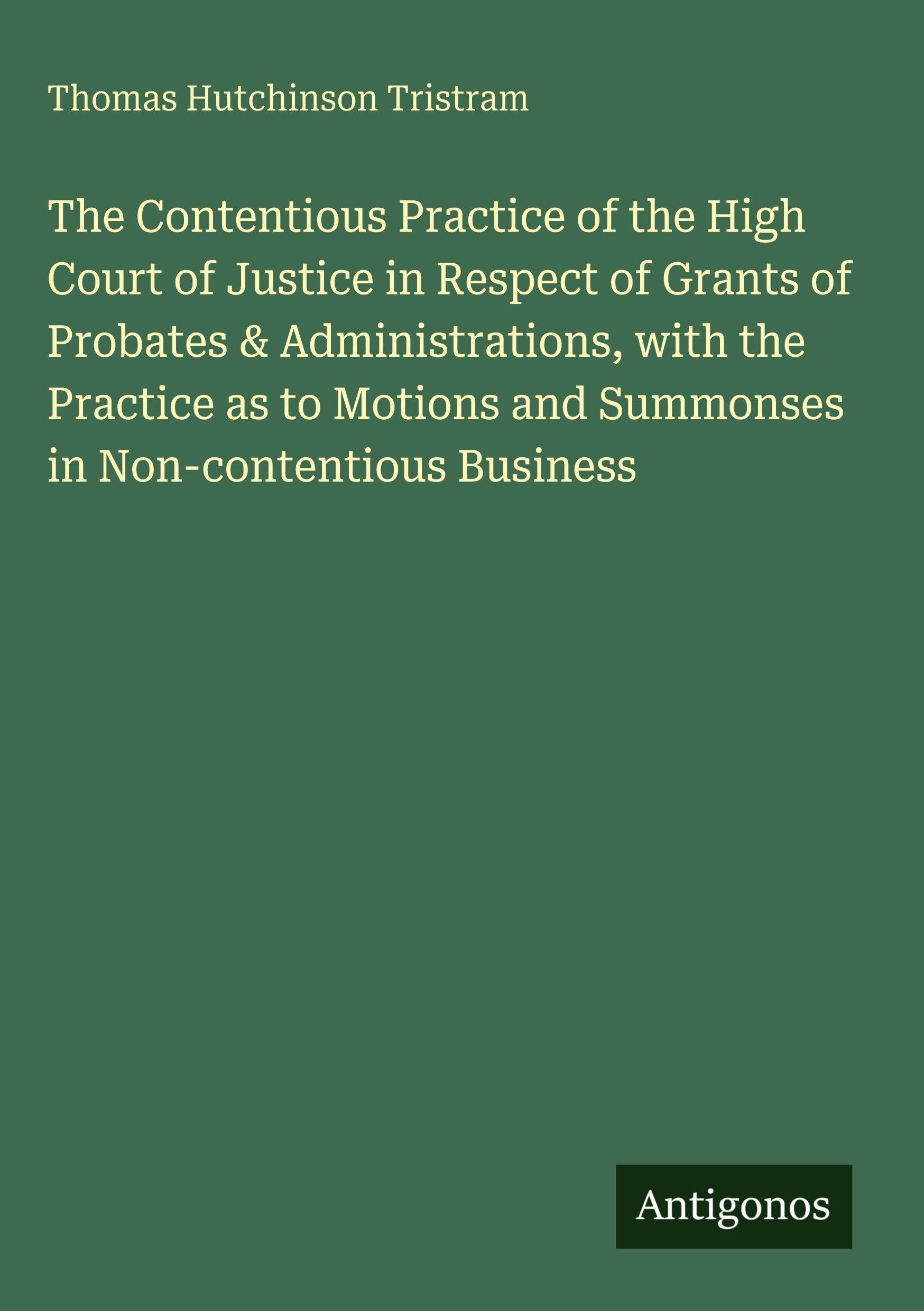 The Contentious Practice of the High Court of Justice in Respect of Grants of Probates & Administrations, with the Practice as to Motions and Summonses in Non-contentious Business Classics