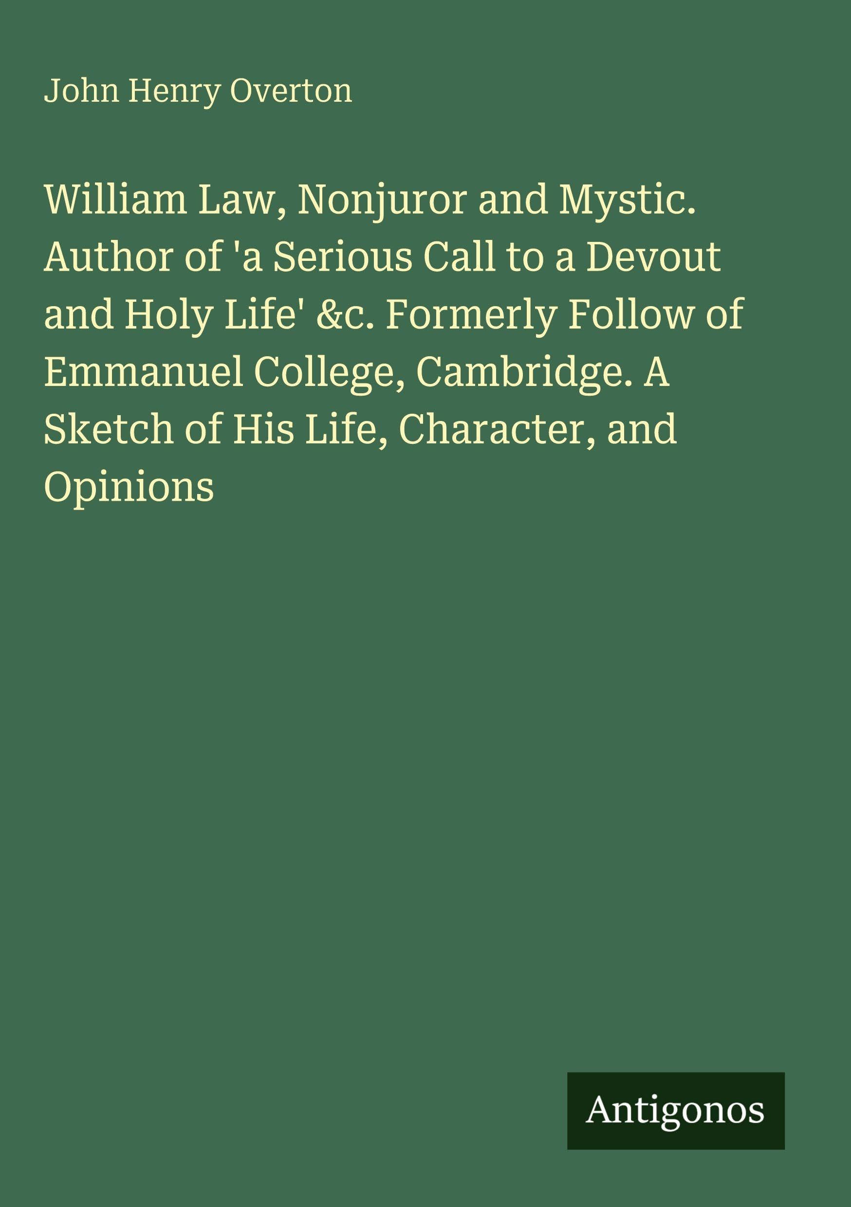 William Law, Nonjuror and Mystic. Author of 'a Serious Call to a Devout and Holy Life' &c. Formerly Follow of Emmanuel College, Cambridge. A Sketch of His Life, Character, and Opinions Classics