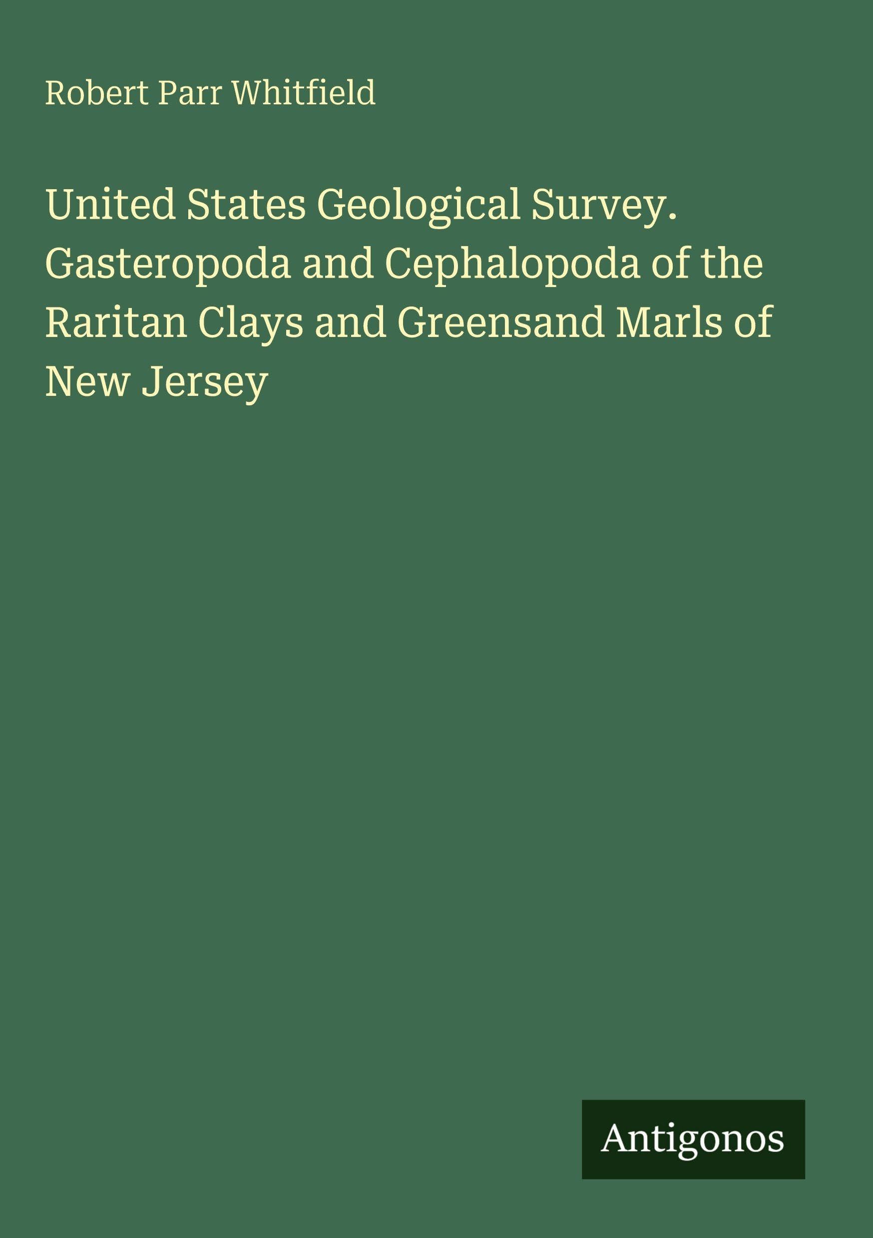 United States Geological Survey. Gasteropoda and Cephalopoda of the Raritan Clays and Greensand Marls of New Jersey Classics