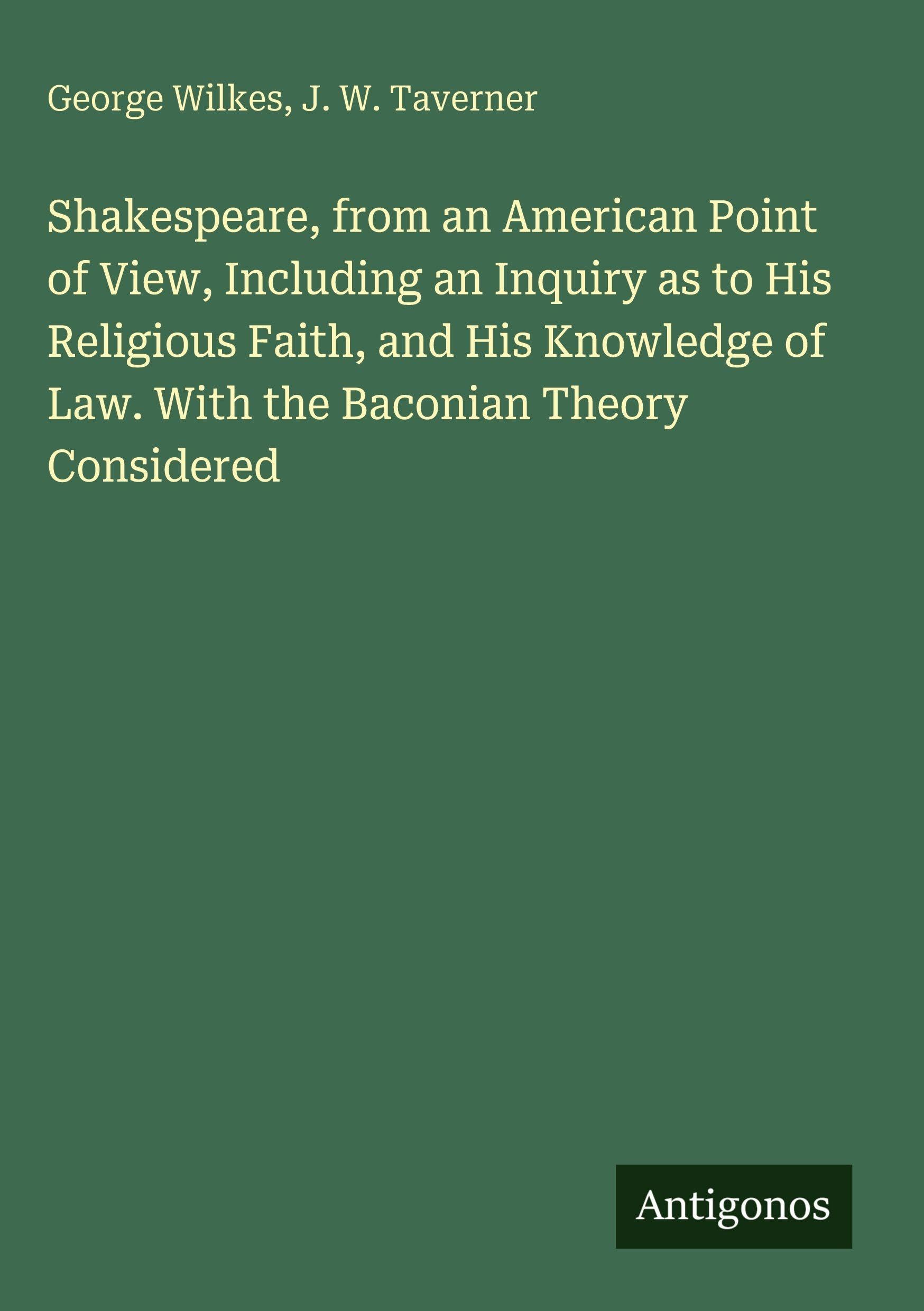 Shakespeare, from an American Point of View, Including an Inquiry as to His Religious Faith, and His Knowledge of Law. With the Baconian Theory Considered Classics
