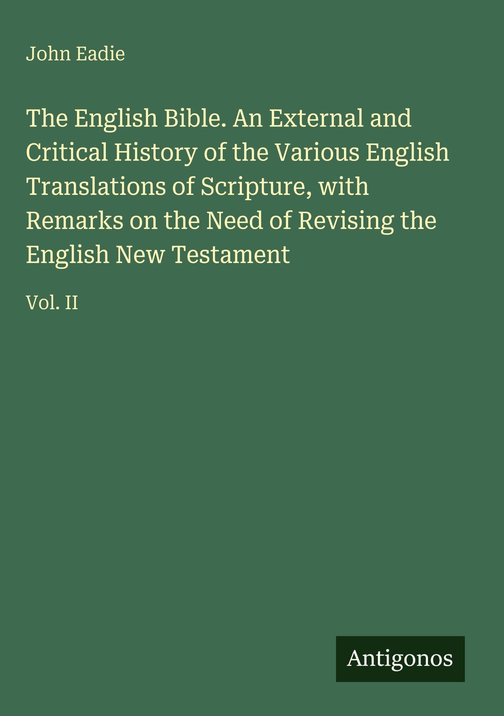 The English Bible. An External and Critical History of the Various English Translations of Scripture, with Remarks on the Need of Revising the English New Testament Classics