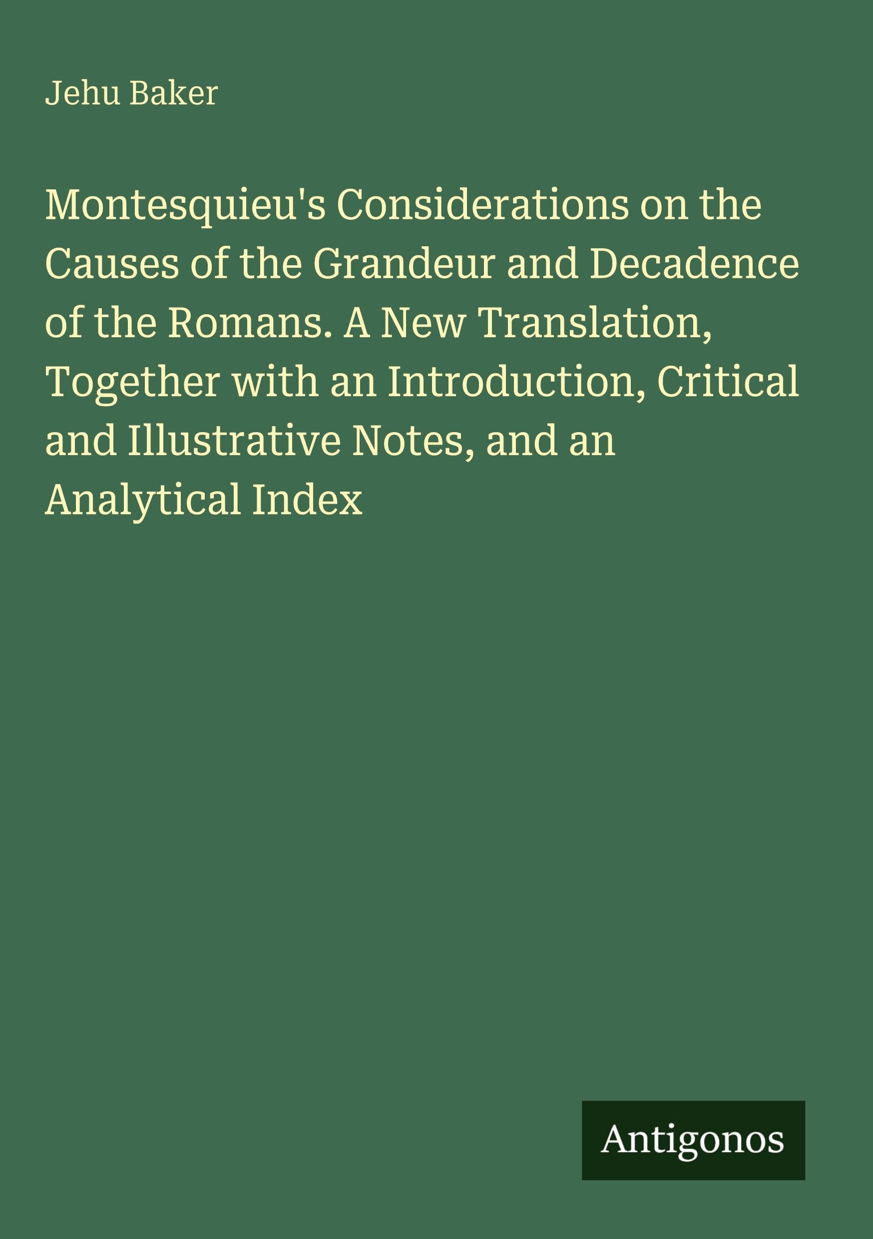 Montesquieu's Considerations on the Causes of the Grandeur and Decadence of the Romans. A New Translation, Together with an Introduction, Critical and Illustrative Notes, and an Analytical Index Classics