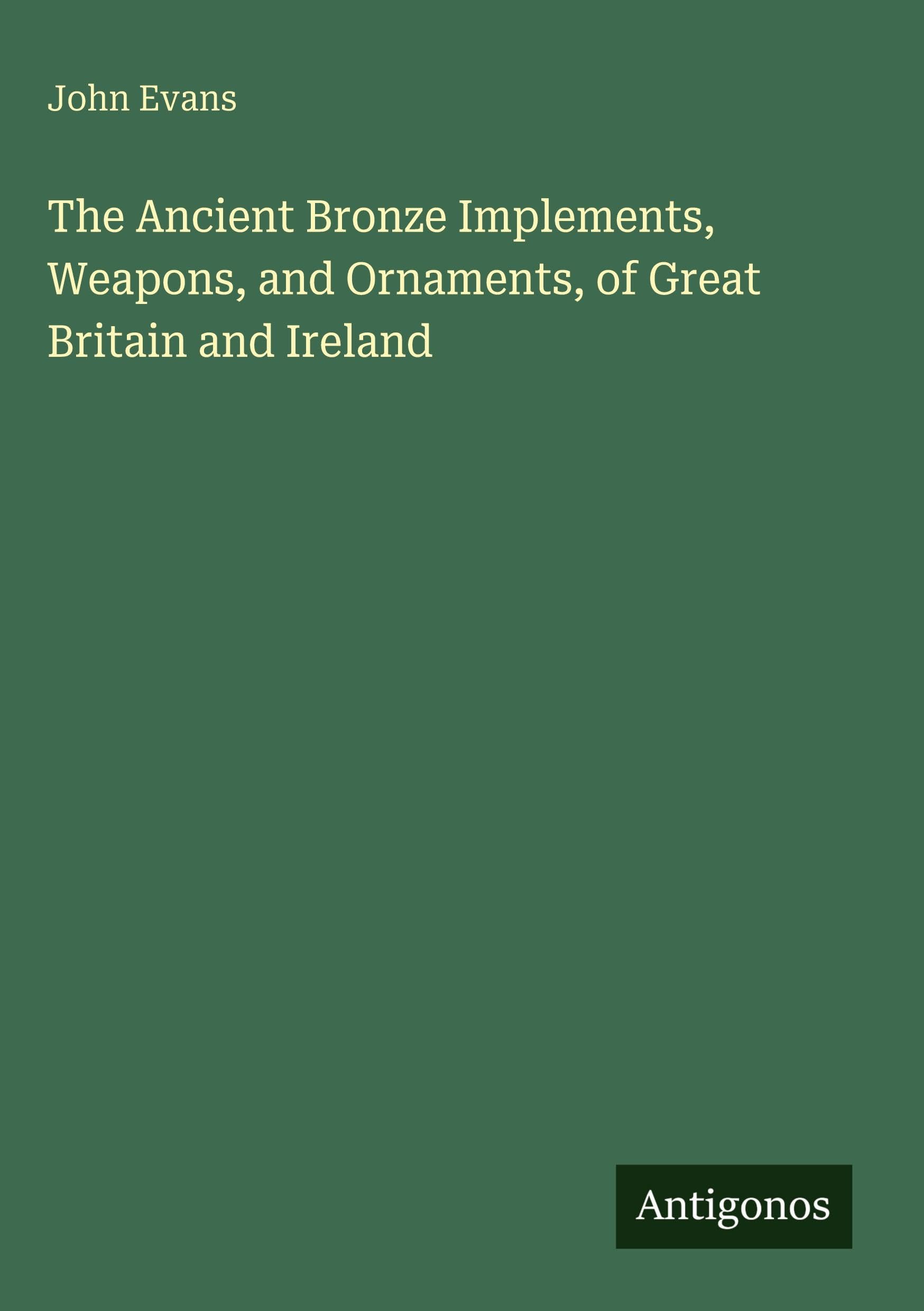 The Ancient Bronze Implements, Weapons, and Ornaments, of Great Britain and Ireland Classics