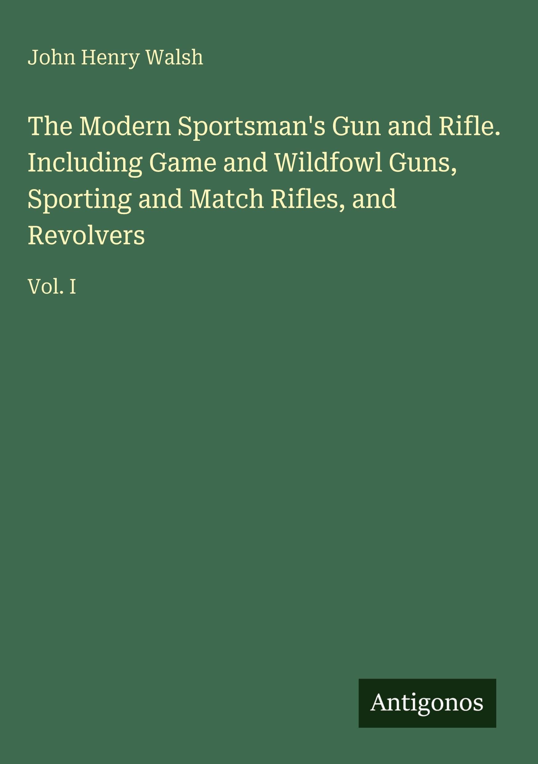 The Modern Sportsman's Gun and Rifle. Including Game and Wildfowl Guns, Sporting and Match Rifles, and Revolvers Classics