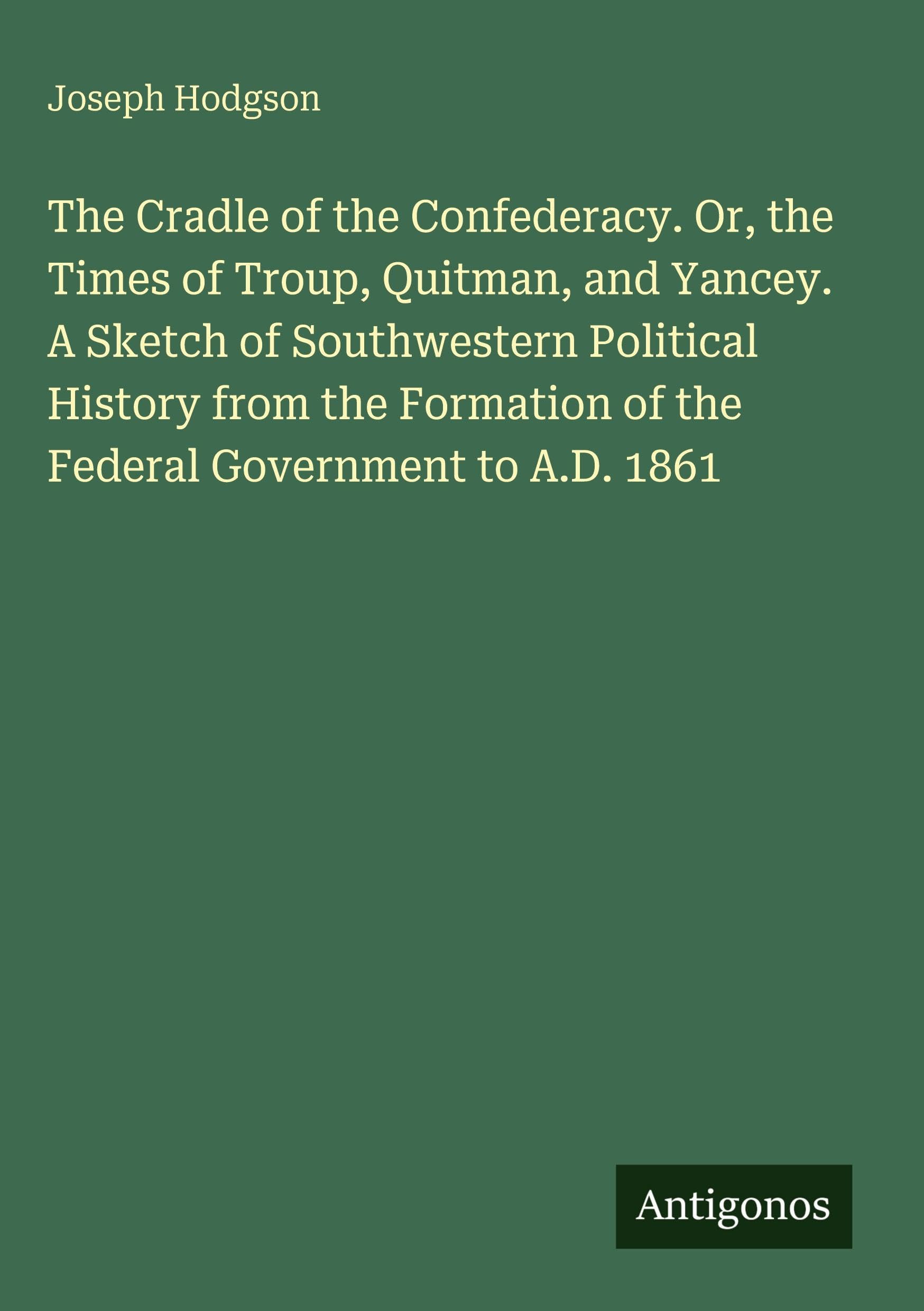 The Cradle of the Confederacy. Or, the Times of Troup, Quitman, and Yancey. A Sketch of Southwestern Political History from the Formation of the Federal Government to A.D. 1861 Classics