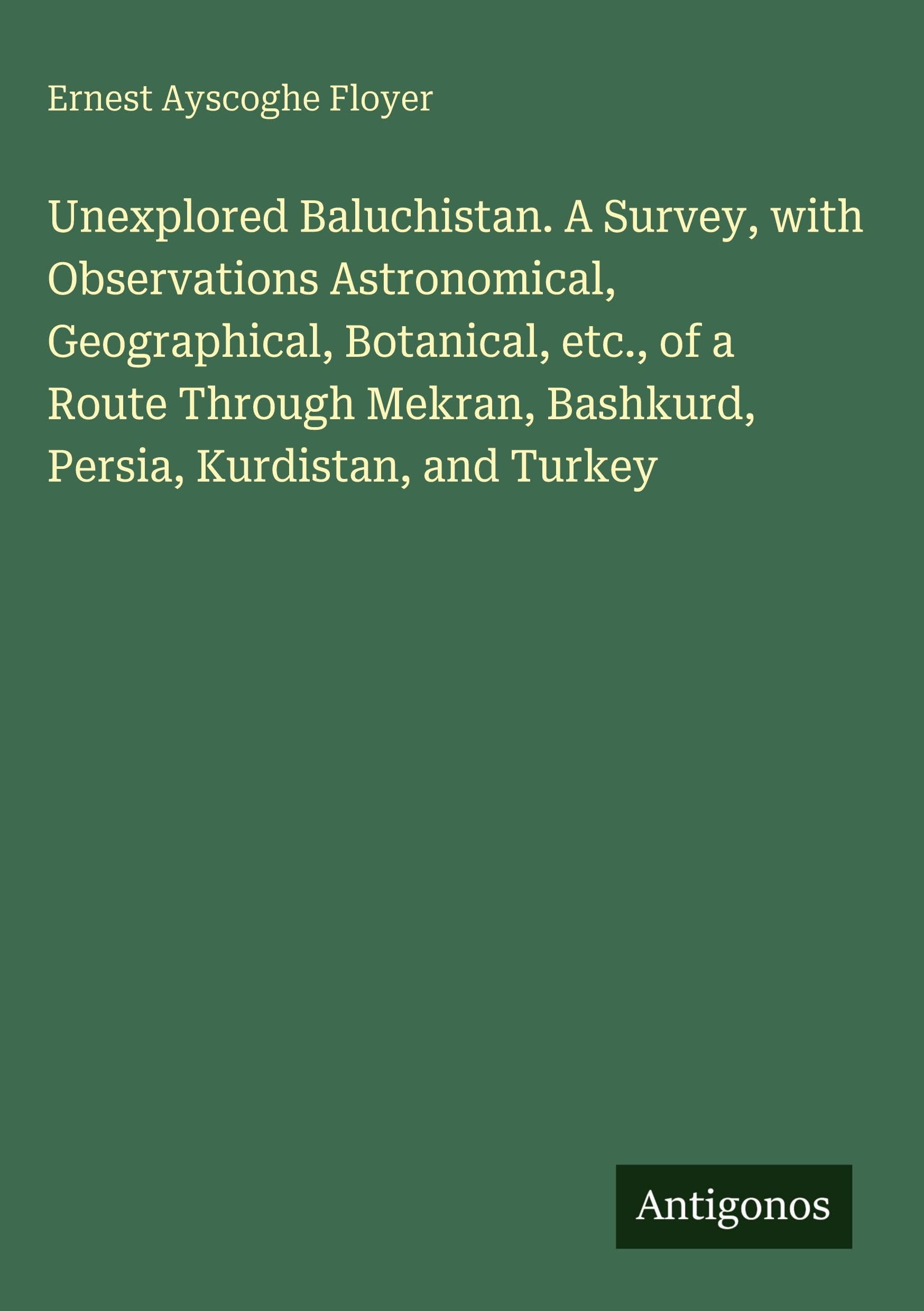 Unexplored Baluchistan. A Survey, with Observations Astronomical, Geographical, Botanical, etc., of a Route Through Mekran, Bashkurd, Persia, Kurdistan, and Turkey Classics