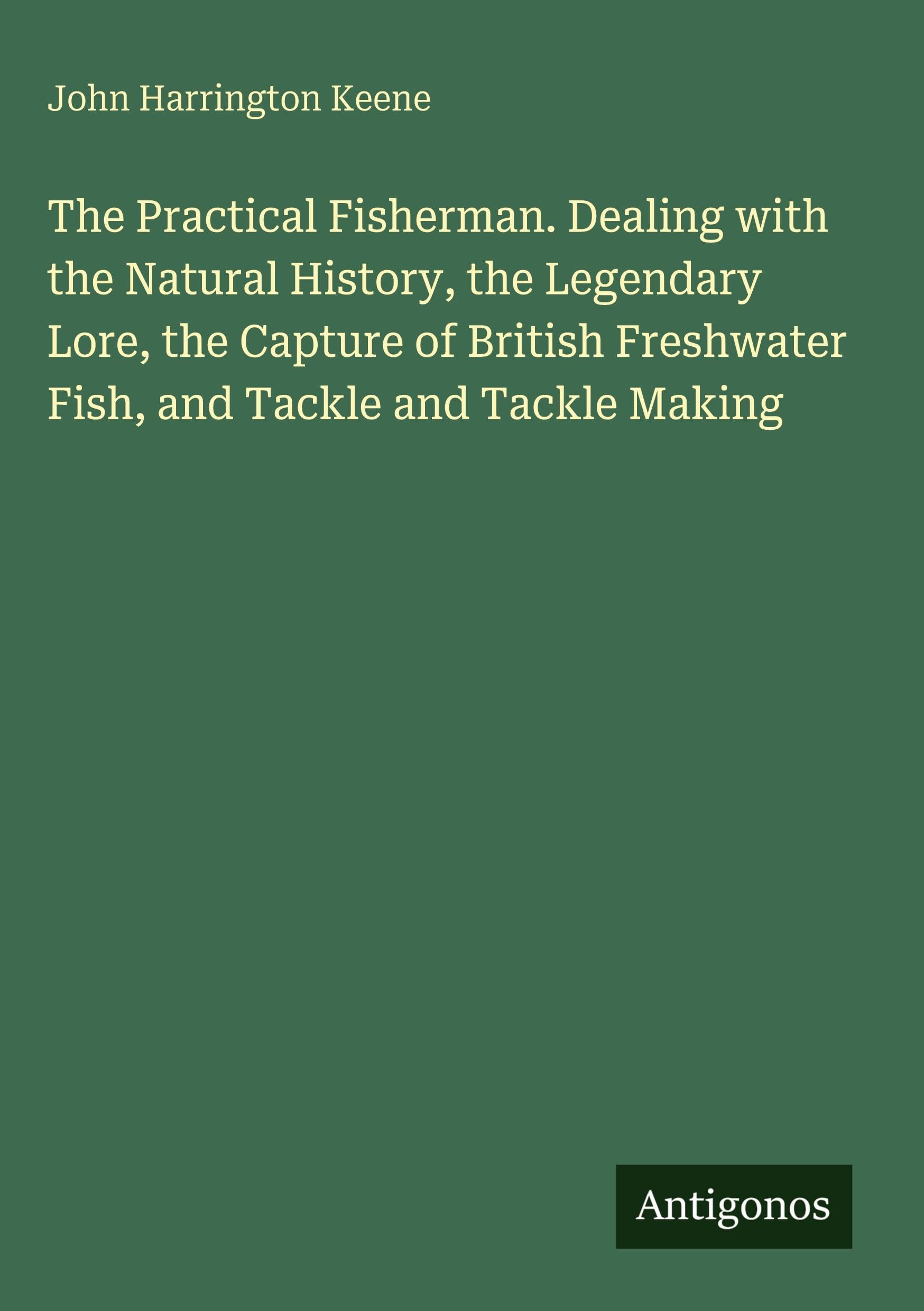 The Practical Fisherman. Dealing with the Natural History, the Legendary Lore, the Capture of British Freshwater Fish, and Tackle and Tackle Making Classics