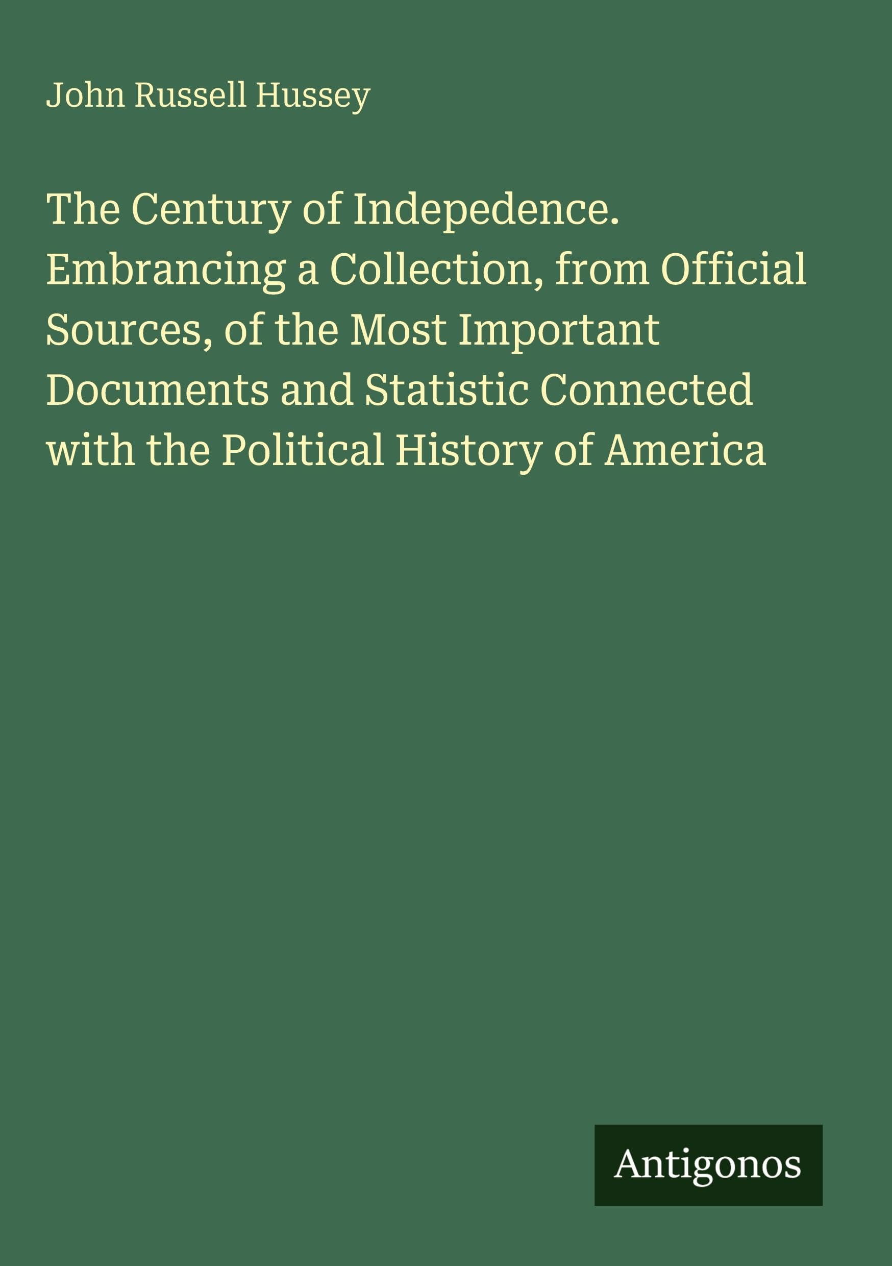The Century of Indepedence. Embrancing a Collection, from Official Sources, of the Most Important Documents and Statistic Connected with the Political History of America Classics