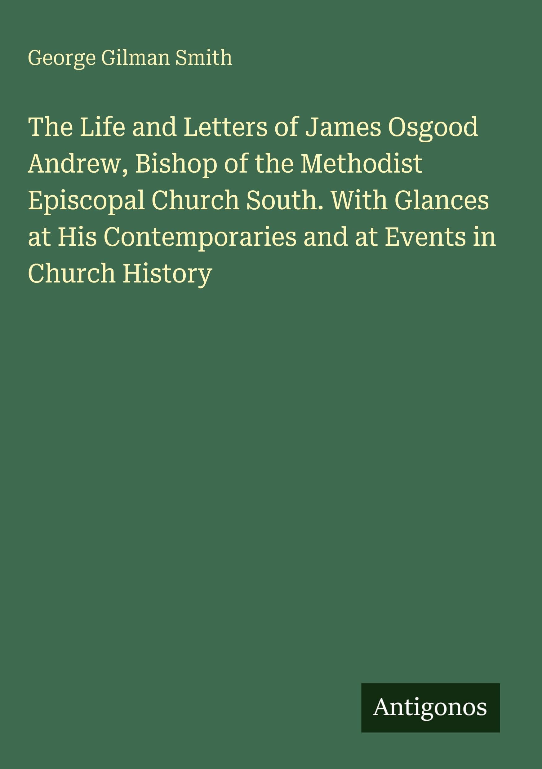 The Life and Letters of James Osgood Andrew, Bishop of the Methodist Episcopal Church South. With Glances at His Contemporaries and at Events in Church History Classics