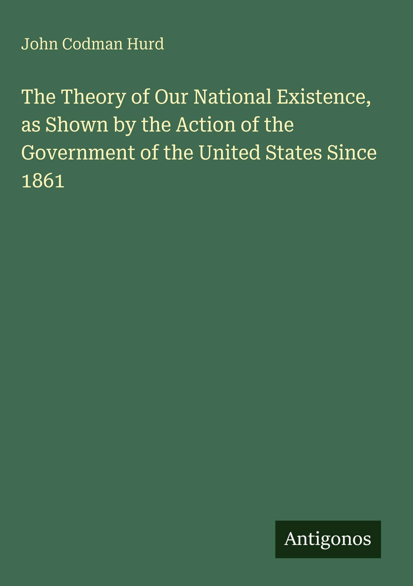 The Theory of Our National Existence, as Shown by the Action of the Government of the United States Since 1861 Classics