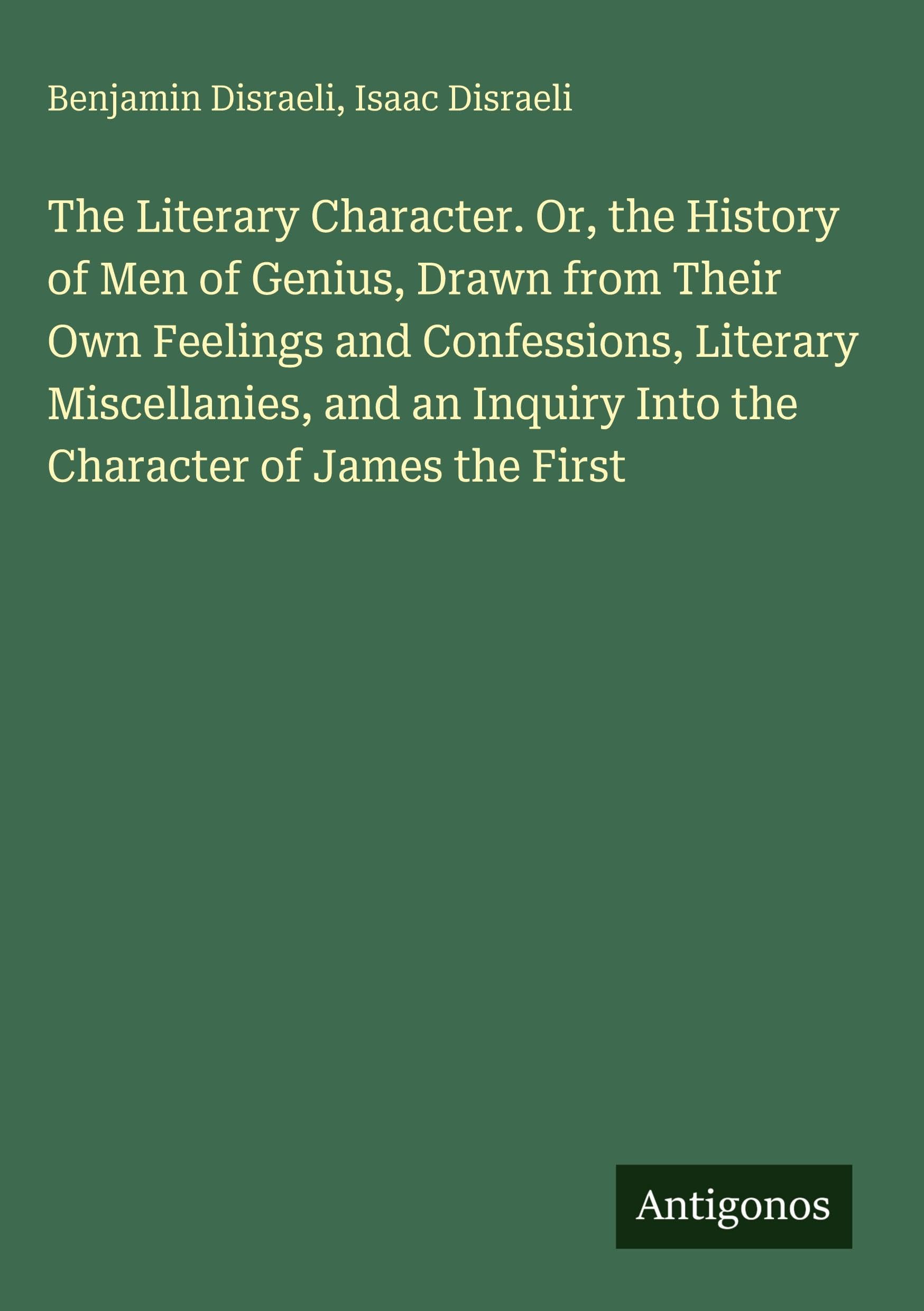 The Literary Character. Or, the History of Men of Genius, Drawn from Their Own Feelings and Confessions, Literary Miscellanies, and an Inquiry Into the Character of James the First Classics
