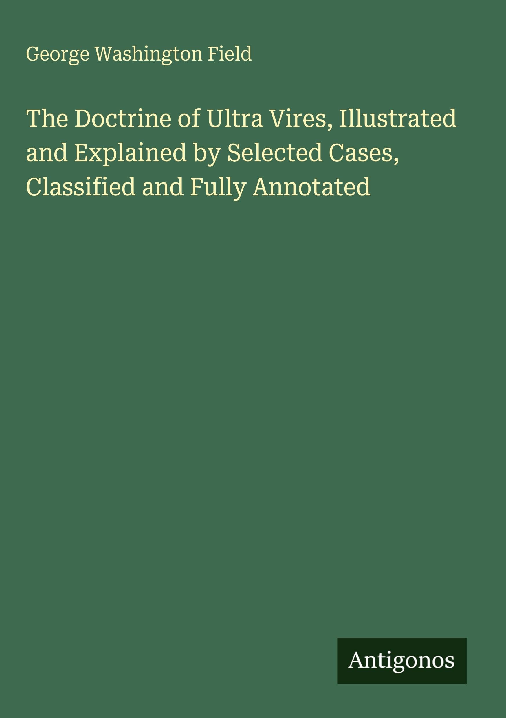 The Doctrine of Ultra Vires, Illustrated and Explained by Selected Cases, Classified and Fully Annotated Classics