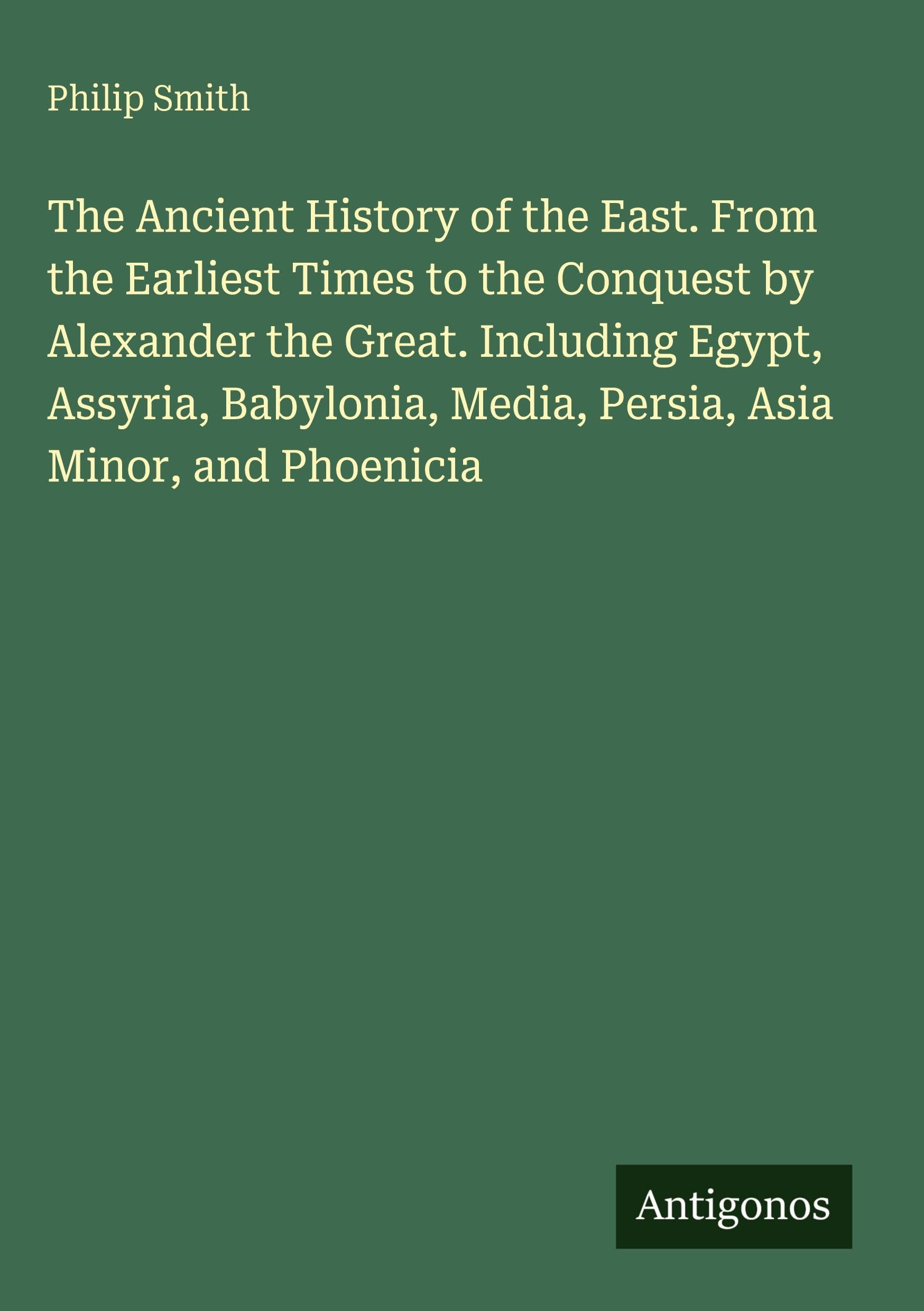 The Ancient History of the East. From the Earliest Times to the Conquest by Alexander the Great. Including Egypt, Assyria, Babylonia, Media, Persia, Asia Minor, and Phoenicia Classics