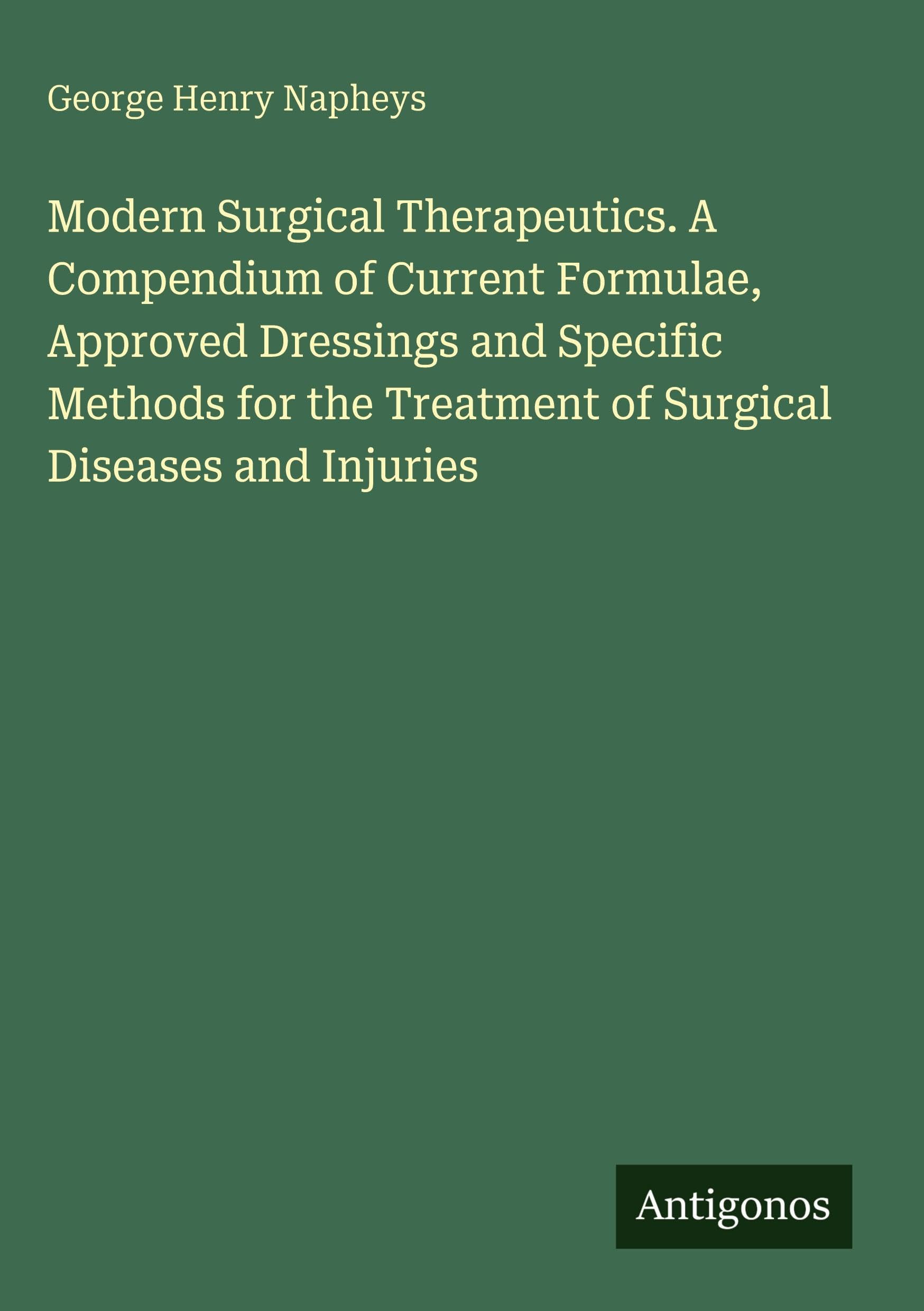 Modern Surgical Therapeutics. A Compendium of Current Formulae, Approved Dressings and Specific Methods for the Treatment of Surgical Diseases and Injuries Classics