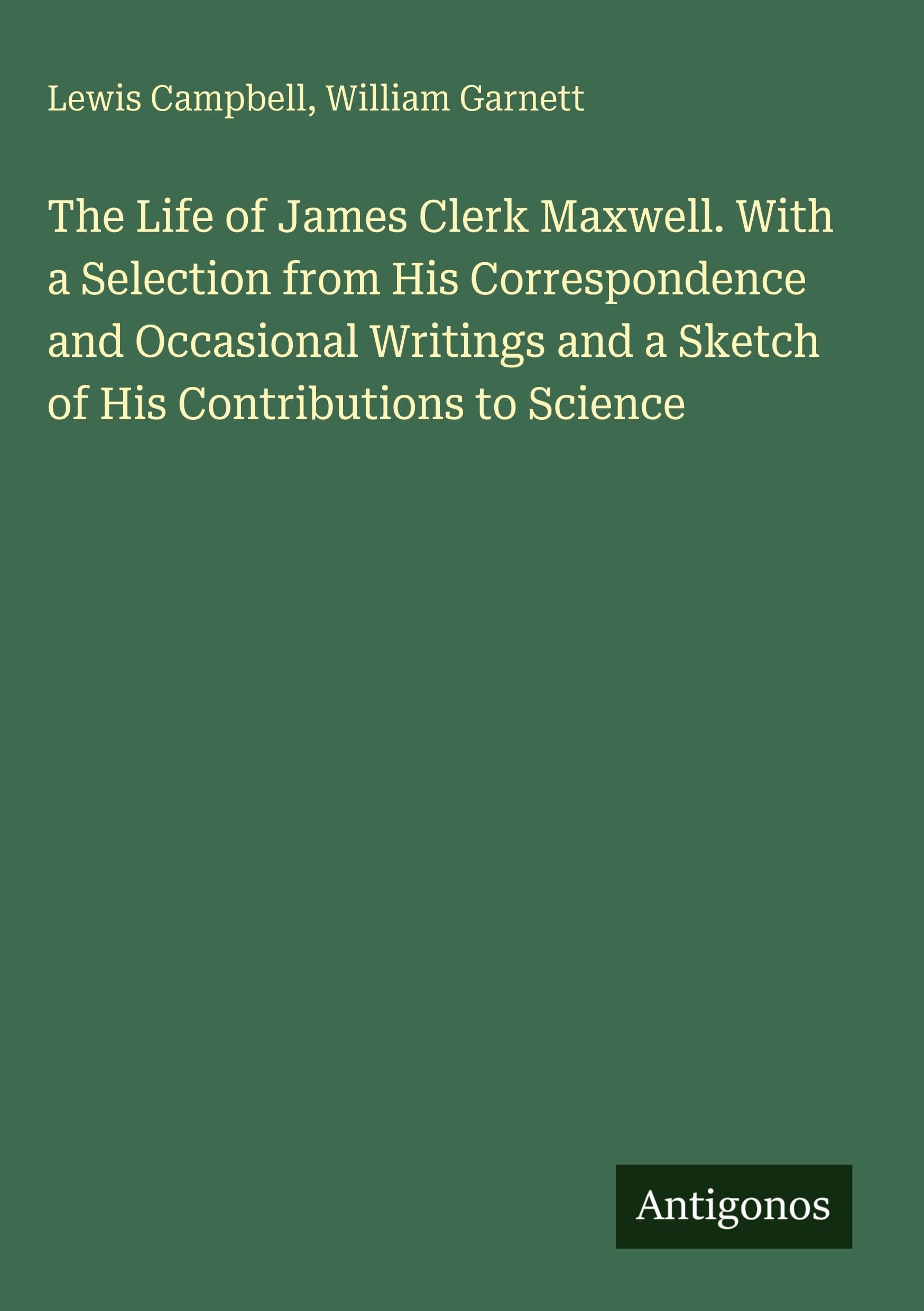 The Life of James Clerk Maxwell. With a Selection from His Correspondence and Occasional Writings and a Sketch of His Contributions to Science Classics