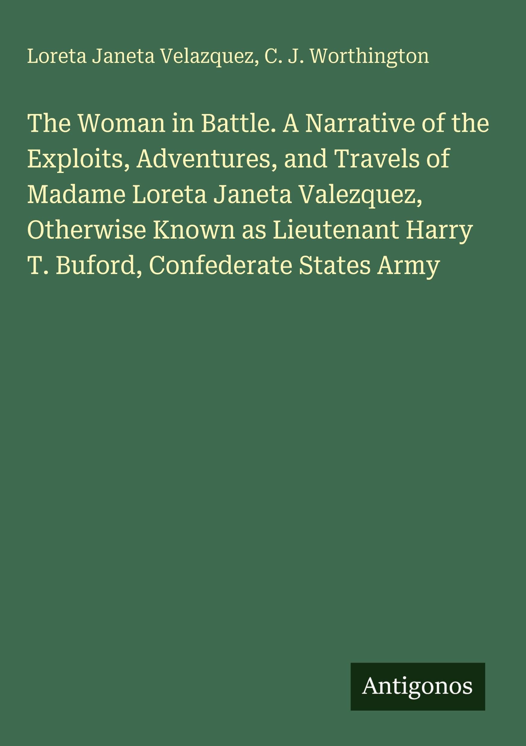 The Woman in Battle. A Narrative of the Exploits, Adventures, and Travels of Madame Loreta Janeta Valezquez, Otherwise Known as Lieutenant Harry T. Buford, Confederate States Army Classics