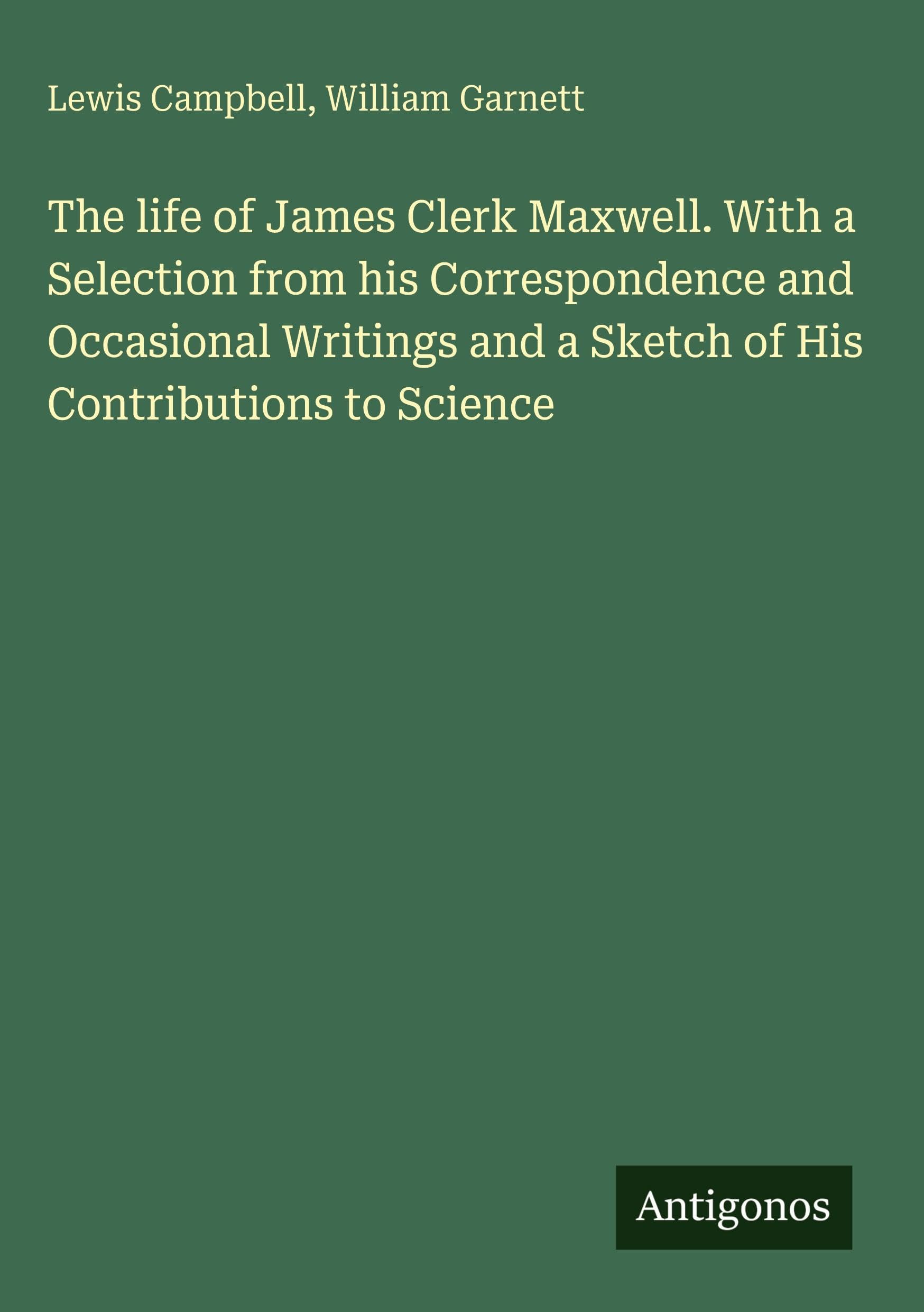 The life of James Clerk Maxwell. With a Selection from his Correspondence and Occasional Writings and a Sketch of His Contributions to Science Classics