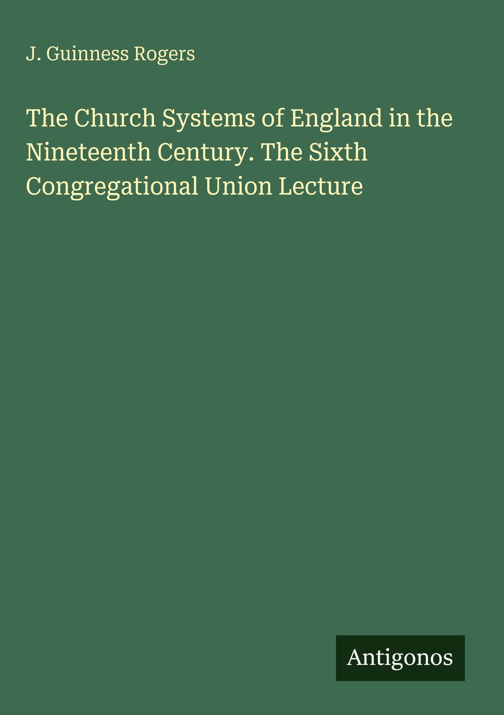 The Church Systems of England in the Nineteenth Century. The Sixth Congregational Union Lecture Classics