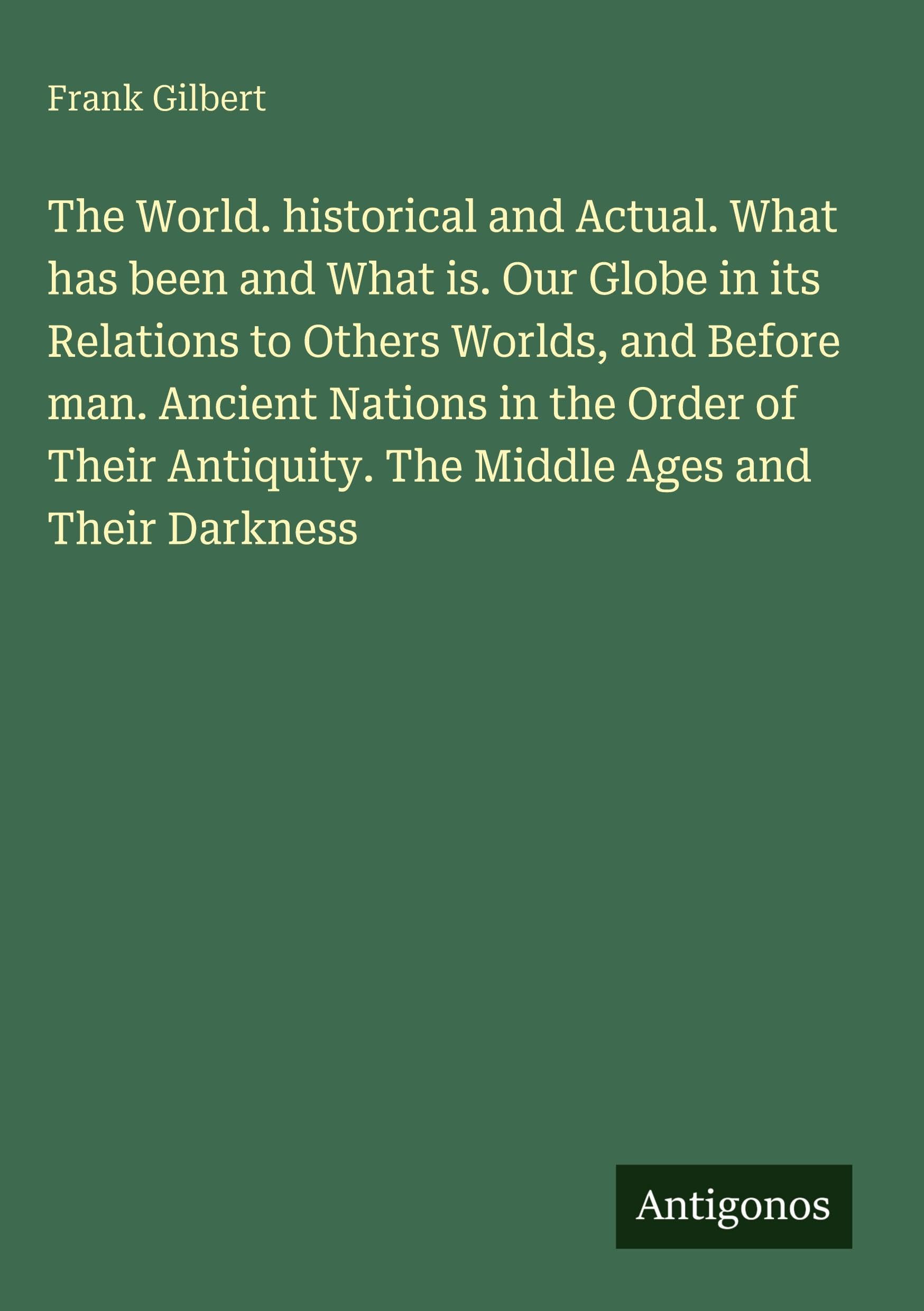 The World. historical and Actual. What has been and What is. Our Globe in its Relations to Others Worlds, and Before man. Ancient Nations in the Order of Their Antiquity. The Middle Ages and Their Darkness Classics