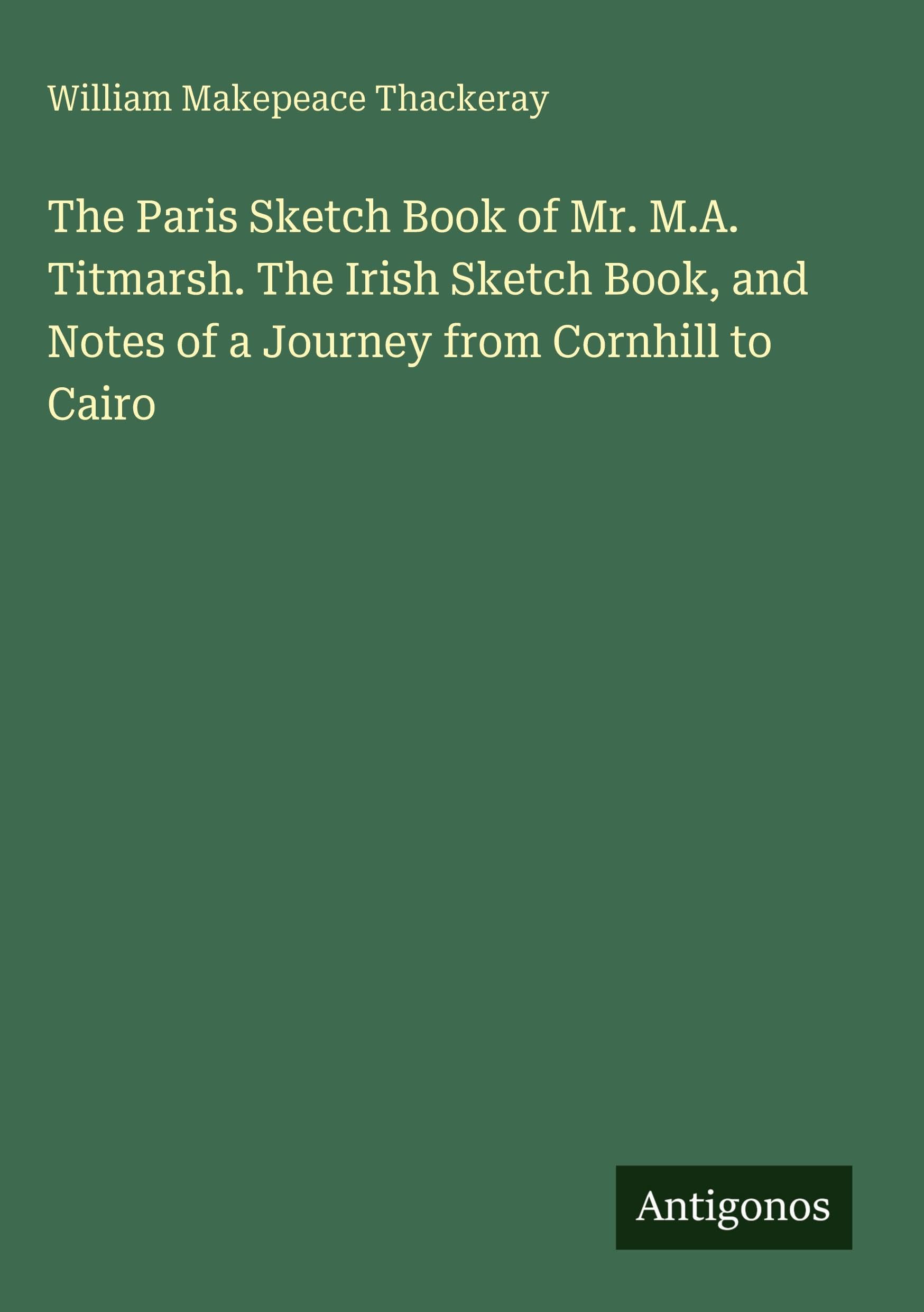 The Paris Sketch Book of Mr. M.A. Titmarsh. The Irish Sketch Book, and Notes of a Journey from Cornhill to Cairo Classics