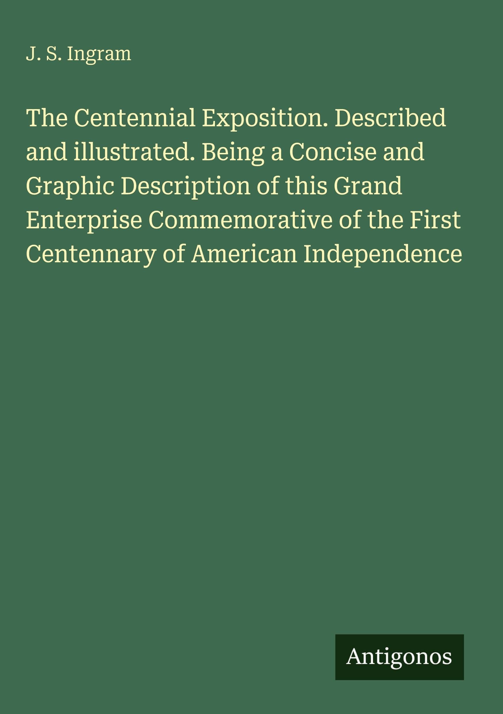 The Centennial Exposition. Described and illustrated. Being a Concise and Graphic Description of this Grand Enterprise Commemorative of the First Centennary of American Independence Classics