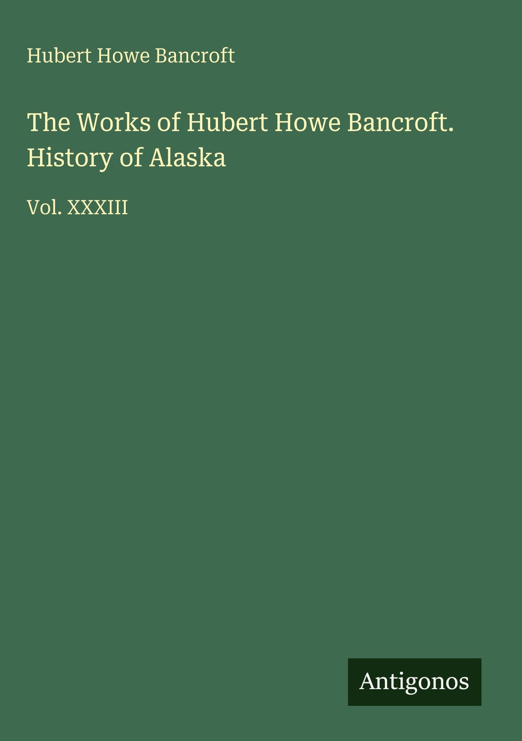 The Works of Hubert Howe Bancroft. History of Alaska Classics