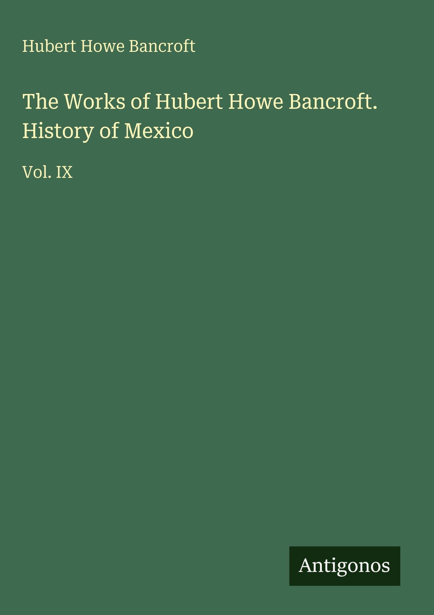 The Works of Hubert Howe Bancroft. History of Mexico Classics