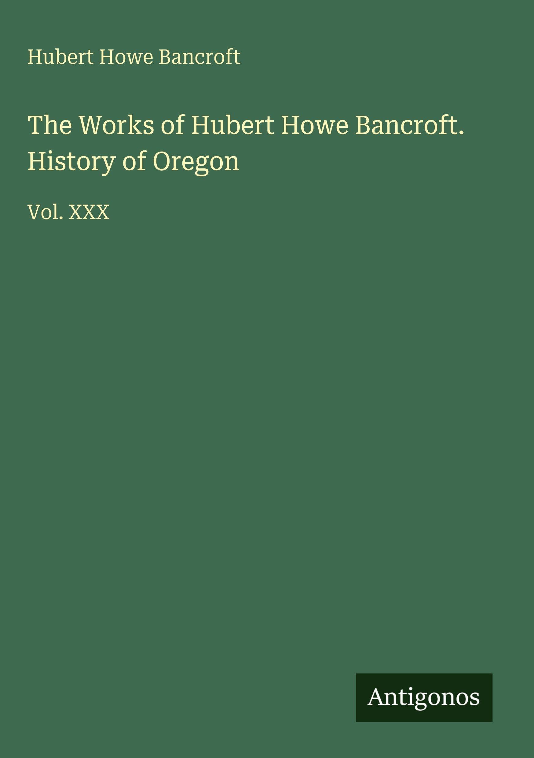 The Works of Hubert Howe Bancroft. History of Oregon Classics