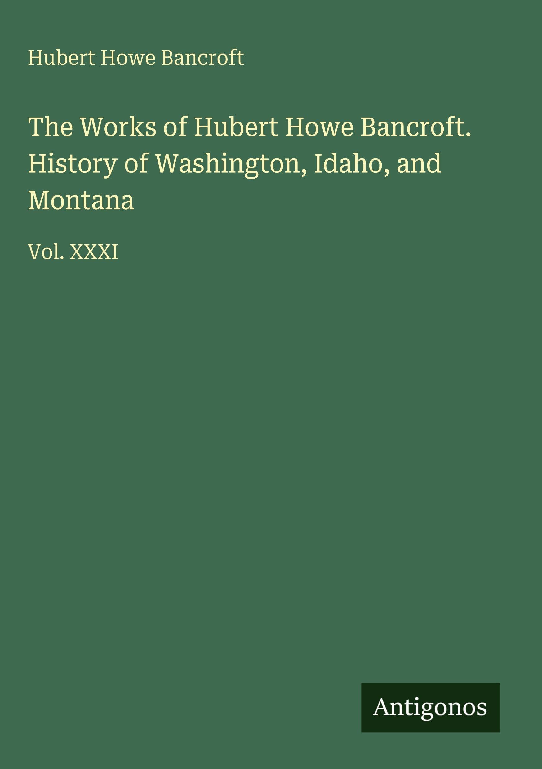 The Works of Hubert Howe Bancroft. History of Washington, Idaho, and Montana Classics