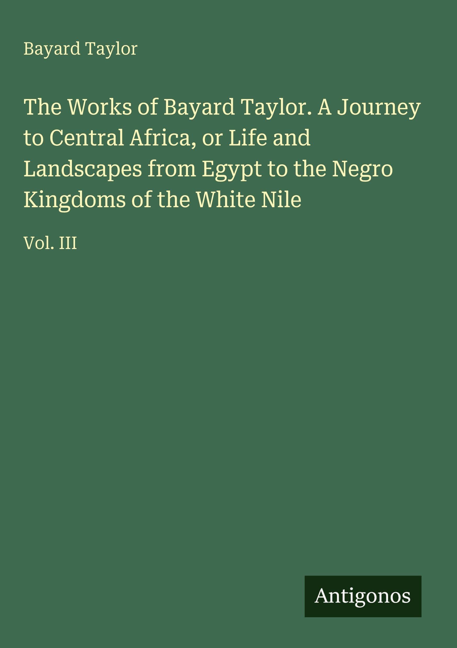 The Works of Bayard Taylor. A Journey to Central Africa, or Life and Landscapes from Egypt to the Negro Kingdoms of the White Nile Classics