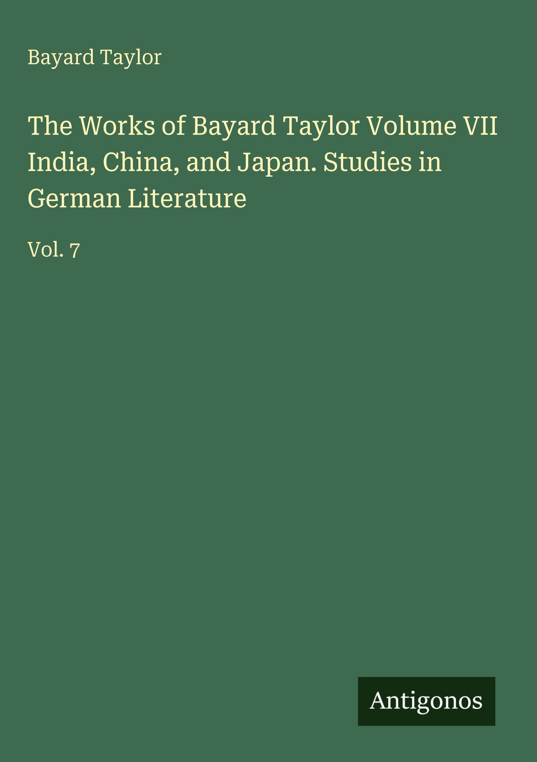 The Works of Bayard Taylor Volume VII India, China, and Japan. Studies in German Literature Classics