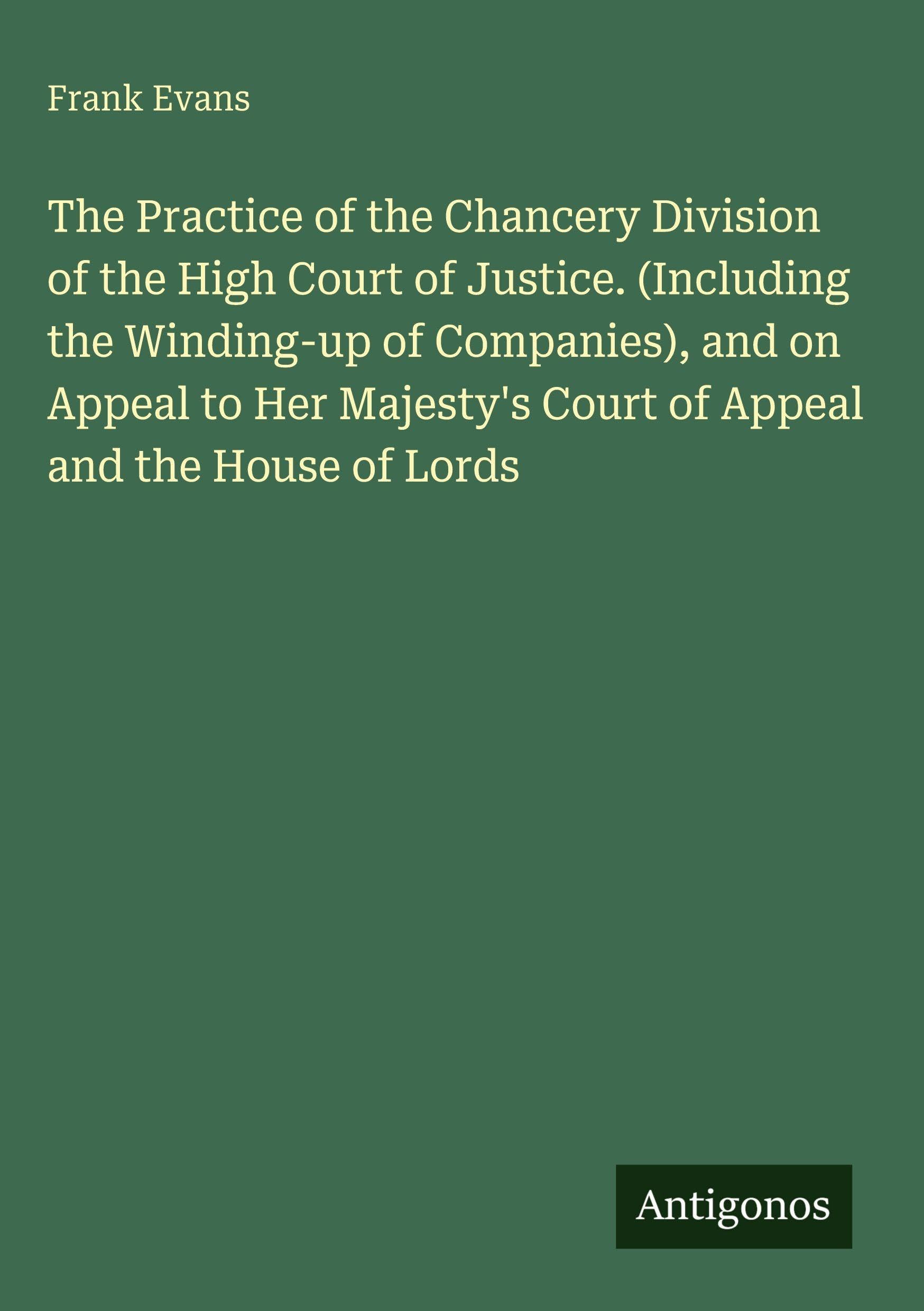 The Practice of the Chancery Division of the High Court of Justice. (Including the Winding-up of Companies), and on Appeal to Her Majesty's Court of Appeal and the House of Lords Classics