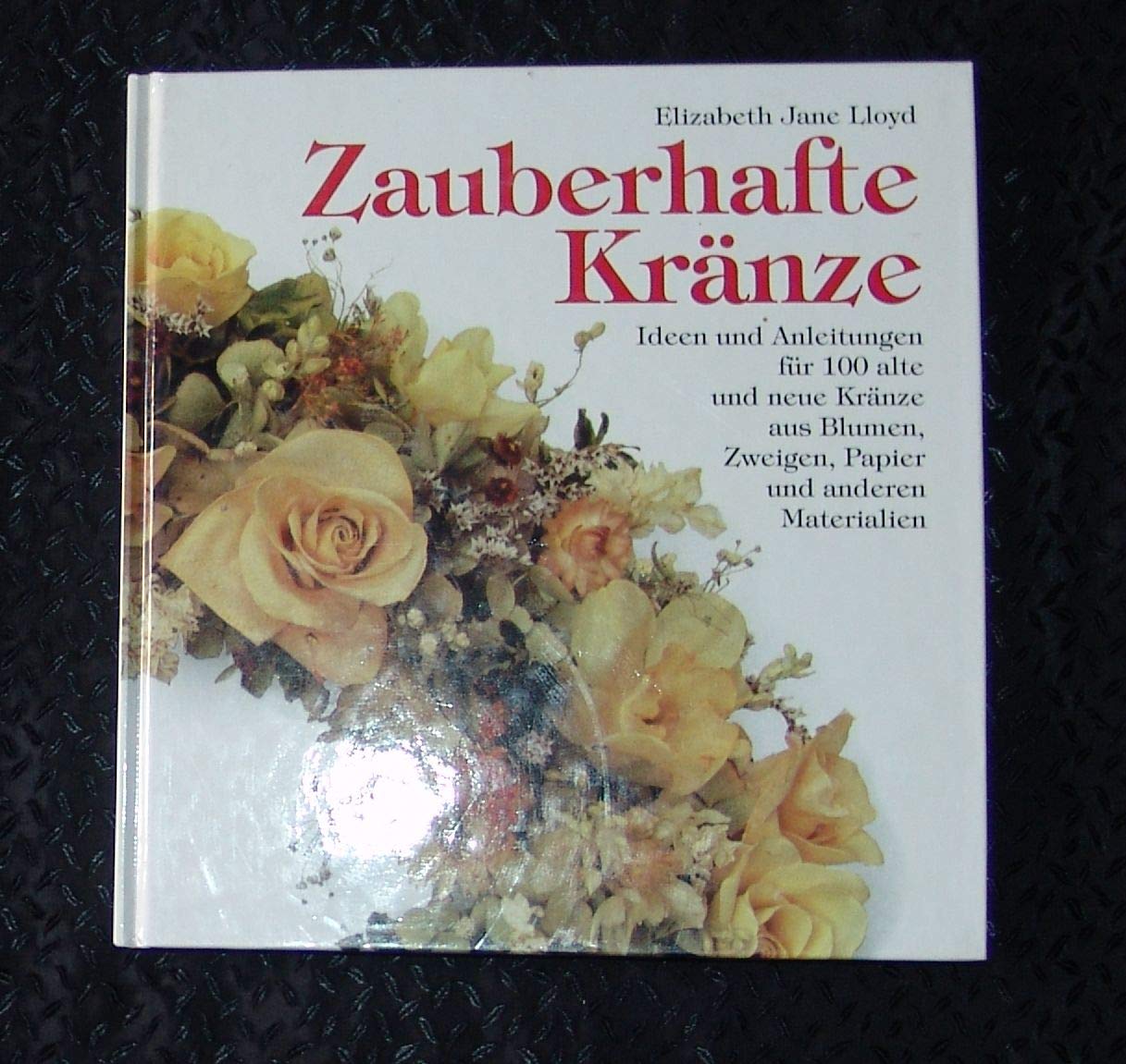 Zauberhafte Kränze. Praktische Ratschläge und originelle Ideen. Inspirationen für 100 phantasievolle Kränze für alle 4 Jahreszeiten. Türkränze, Tischkränze, essbare Kränze. Hobbies & Crafts