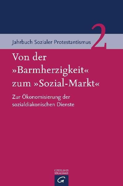 Von der "Barmherzigkeit" zum "Sozial-Markt": Zur Ökonomisierung der sozialdiakonischen Dienste (Jahrbuch Sozialer Protestantismus, Band 2) Natural Sciences