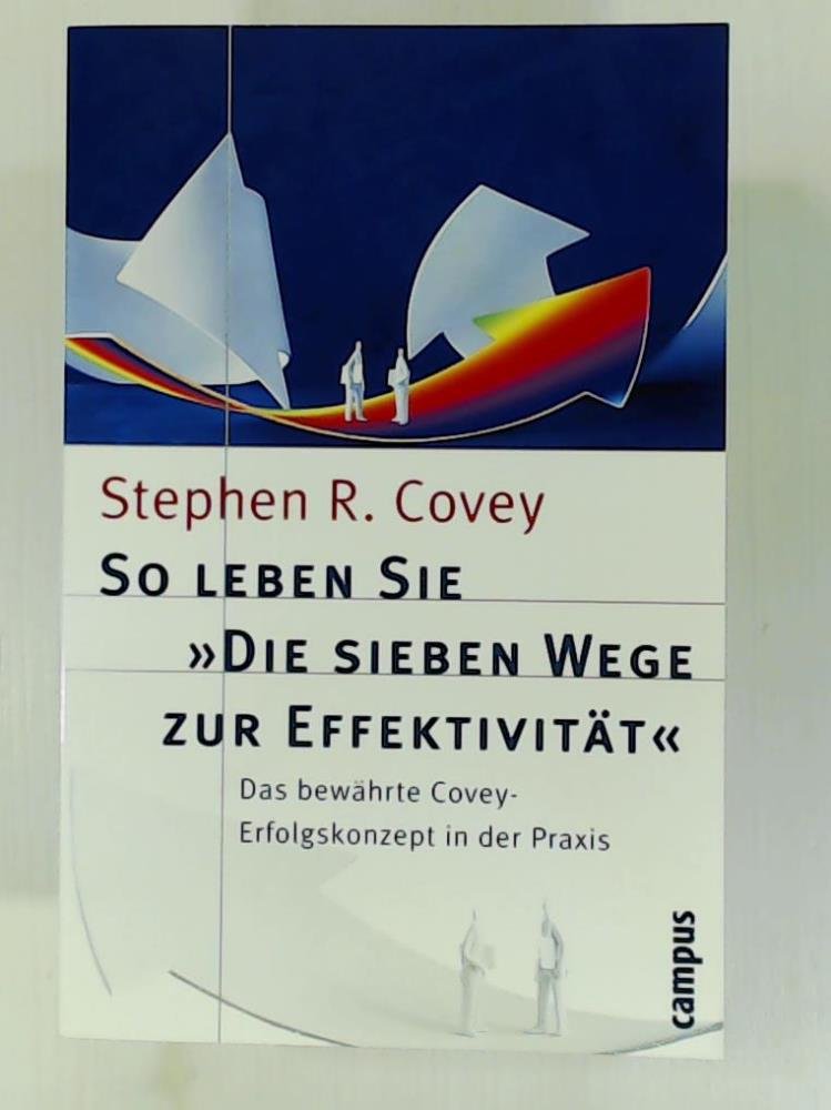 So leben Sie »Die sieben Wege zur Effektivität«: Das bewährte Covey-Erfolgskonzept in der Praxis Business, Finance & Career