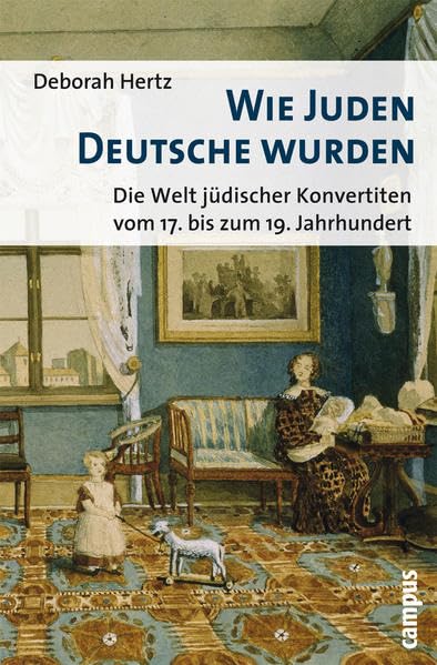 Wie Juden Deutsche wurden: Die Welt jüdischer Konvertiten vom 17. bis zum 19. Jahrhundert Politics & History
