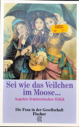 Sei wie das Veilchen im Moose... Aspekte feministischer Ethik Philosophy