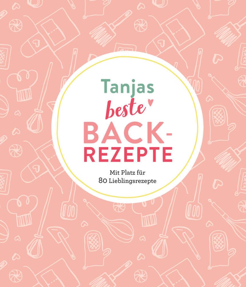 Tanjas beste Backrezepte: Mit Platz für 80 Lieblingsrezepte: Mit Platz für 80 Lieblingsrezepte | Personalisiertes Eintragbuch für Backrezepte Lifestyle