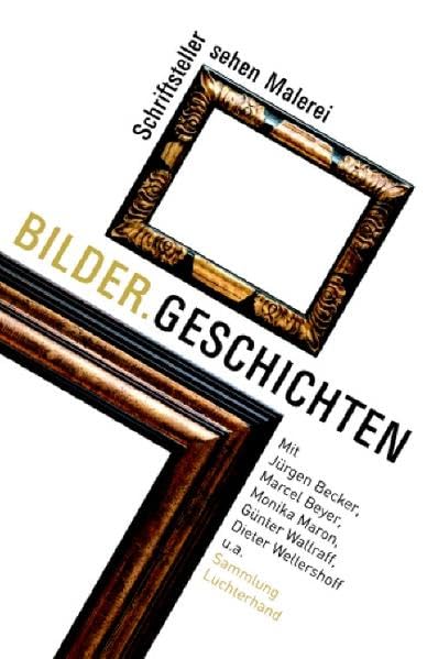 Bilder.Geschichten: Schriftsteller sehen Malerei - Mit Jürgen Becker, Marcel Beyer, Monika Maron, Günter Wallraff, Dieter Wellershoff u.a. (Sammlung Luchterhand) Classics