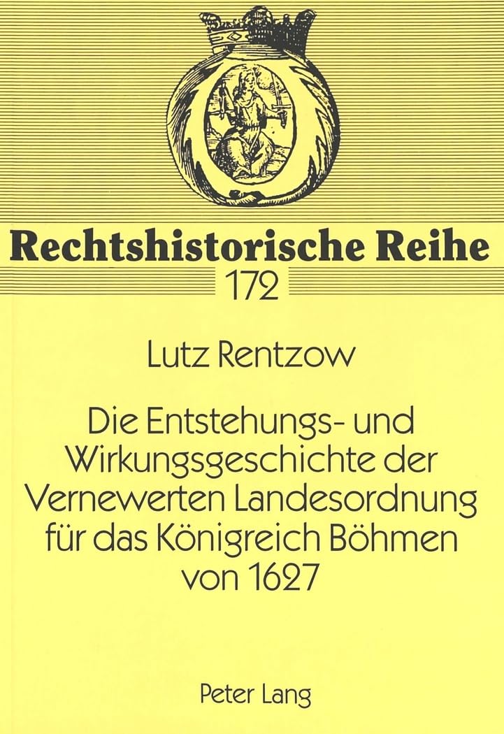 Die Entstehungs- und Wirkungsgeschichte der Vernewerten Landesordnung für das Königreich Böhmen von 1627: Dissertationsschrift (Rechtshistorische Reihe, Band 172) Law