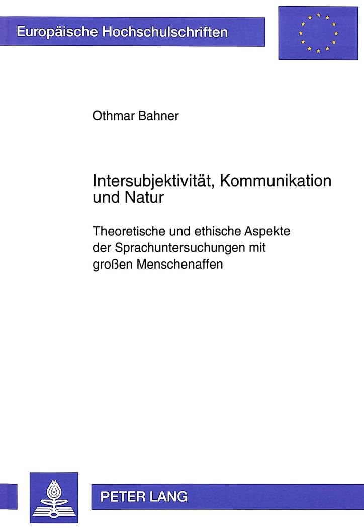 Intersubjektivität, Kommunikation und Natur: Theoretische und ethische Aspekte der Sprachuntersuchungen mit großen Menschenaffen: Theoretische und ... Philosophy / Série 20: Philosophie, Band 543) Philosophy