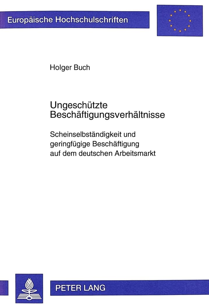 Ungeschützte Beschäftigungsverhältnisse: Scheinselbständigkeit und geringfügige Beschäftigung auf dem deutschen Arbeitsmarkt (Europäische ... Universitaires Européennes, Band 2458) Law