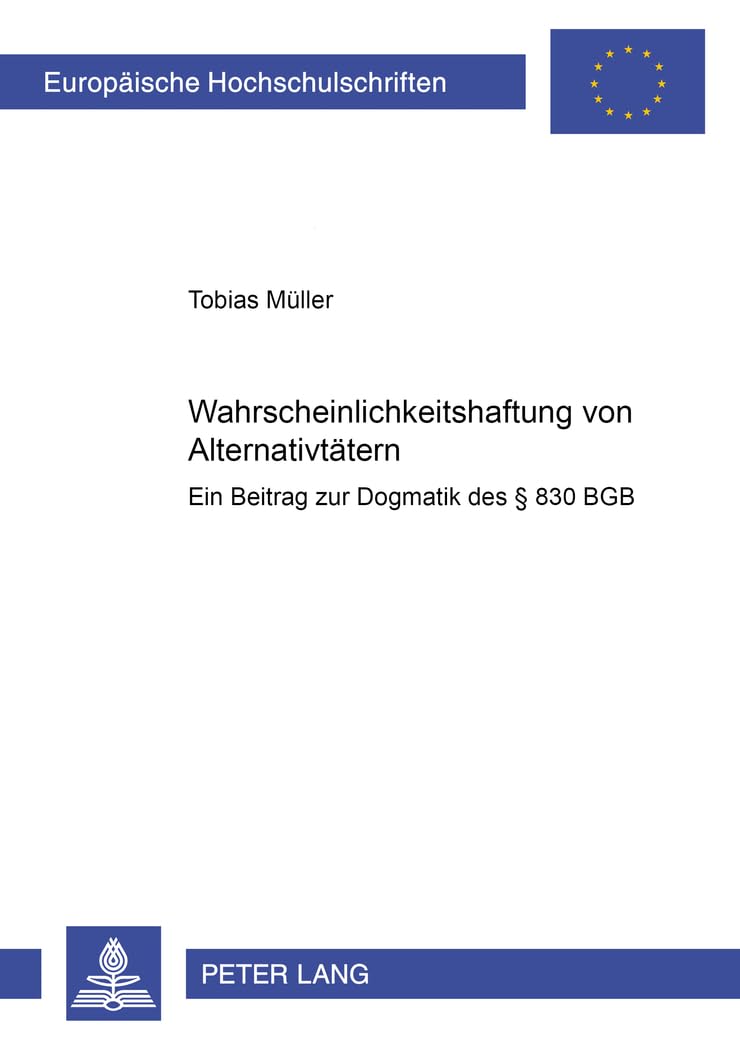 Wahrscheinlichkeitshaftung von Alternativtätern: Ein Beitrag zur Dogmatik des § 830 BGB (Europäische Hochschulschriften Recht, Band 3045) Law