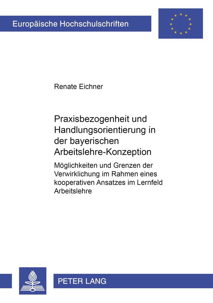 Praxisbezogenheit und Handlungsorientierung in der bayerischen Arbeitslehre-Konzeption: Möglichkeiten und Grenzen der Verwirklichung im Rahmen eines ... Universitaires Européennes, Band 840) Education & Training