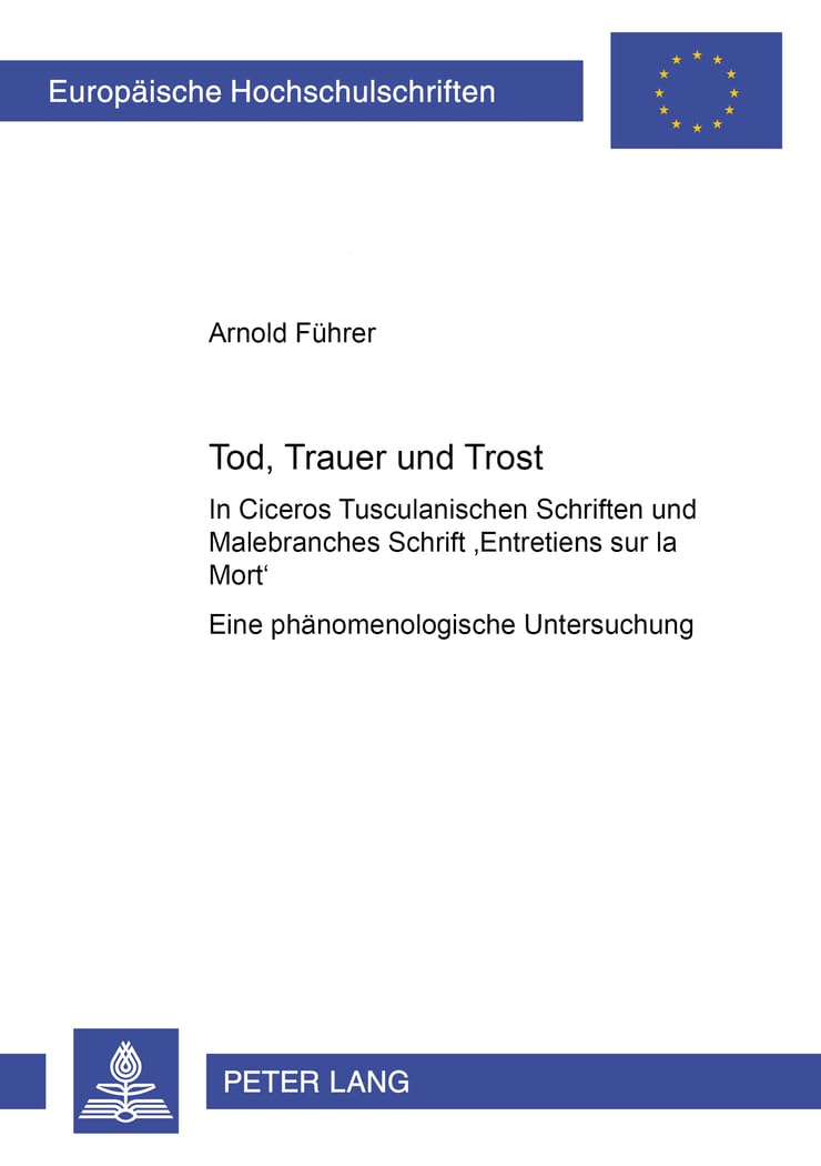 Tod, Trauer und Trost: In Ciceros Tusculanischen Schriften und Malebranches Schrift "Entretiens sur la Mort"- Eine phänomenologische Untersuchung ... Universitaires Européennes, Band 640) Philosophy
