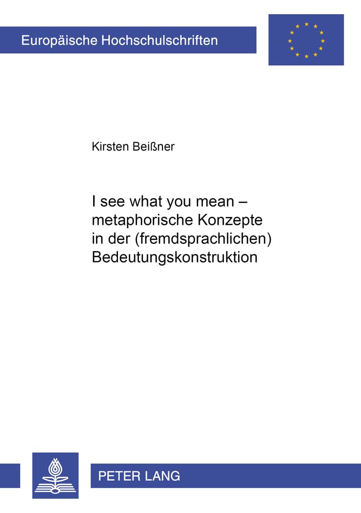 «I see what you mean» – Metaphorische Konzepte in der (fremdsprachlichen) Bedeutungskonstruktion: Dissertationsschrift (Europäische Hochschulschriften ... Universitaires Européennes, Band 391) Social Sciences
