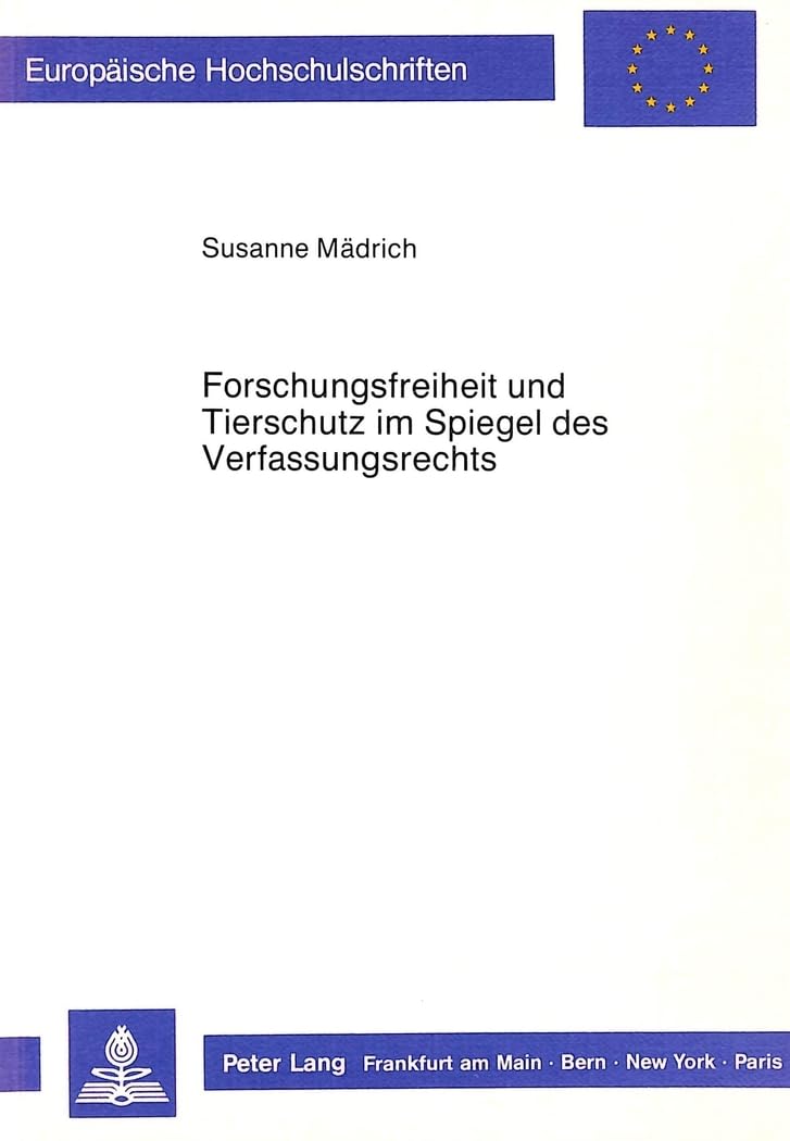 Forschungsfreiheit und Tierschutz im Spiegel des Verfassungsrechts: Dissertationsschrift (Europäische Hochschulschriften Recht / Reihe 2: Rechtswissenschaft / Series 2: Law / Série 2: Droit, Band 795) Law