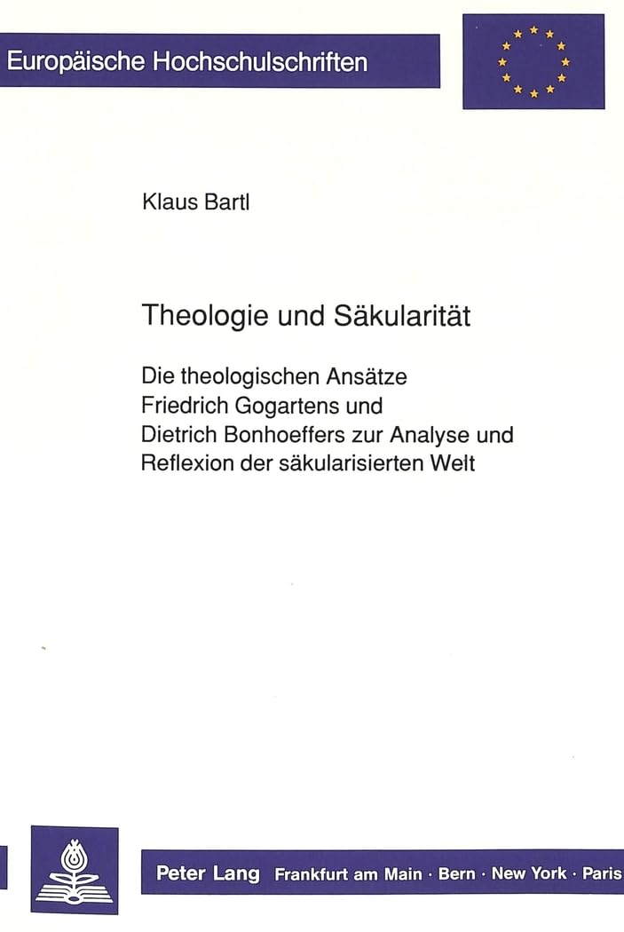 Theologie und Säkularität: Die theologischen Ansätze Friedrich Gogartens und Dietrich Bonhoeffers zur Analyse und Reflexion der säkularisierten Welt: ... 23: Theology / Série 23: Théologie, Band 393) Philosophy